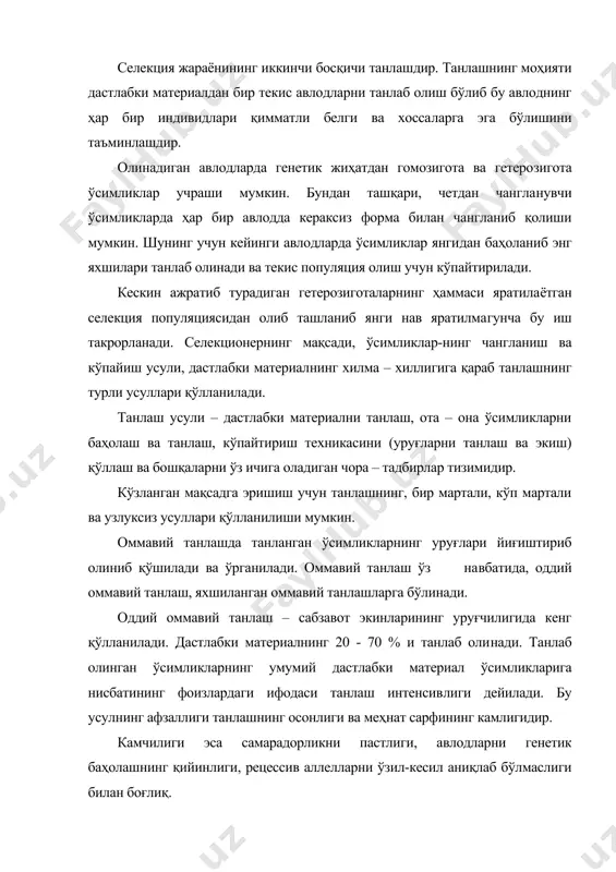 ллиги танлашнинг осонлиги ва меҳнат сарфининг камлигидир. камчилиги эса самарадорликни пастлиги, авлодларни генетик баҳолашнинг қийинлиги, рецессив аллелларни ўзил-кесил аниқлаб бўлмаслиги билан боғлиқ. яхшиловчи оммавий танлаш тангланган элита ўсимликлар ораси​дан энг яхши ўсимликларнинг кичик бир гуруҳи яъни суперэлита ўсимликлар ажратиб олиниши билан оддий оммавий танлашдан фарқ қилади. элита ва суперэлита ўсимликлар умумий майдонга ёки алоҳида экилиб, селекция ишлари учун энг яхши ўсимликларнинг уруғларидан фойдаланилади. оммавий танлашнинг ҳар икки тури ҳам ўзида чанг​ланувчи ўсимликларда яхши натижалар беради. чунки популяциялар рецессив ҳолатда бўлиб нобоп белгили ўсимликлар формаларидан тезроқ ҳоли бўлиш имконини беради. якка (оилавий) танлашда айрим ўсимликлар авлоди яъни оила​лари билан иш олиб борилади. бунда ҳар бир ўсимликларнинг уруғлари алоҳида йиғиб олиниб алоҳида экилади. кераксиз белгила​рига эга ўсимликлар бўлган оилалар яроқсизга чиқарилади. оилавий танлаш усули модификацион ўзгарувчанлик ёки ирсият туфайли эмас балки тасодифан қулай шароитларга тушиб қолгани учун юқори натижалар олинган ўсимликларнинг селекцион жараёндан олиб ташлаш имконини беради. четдан чангланувчи ўсимликларда уларнинг биологик …