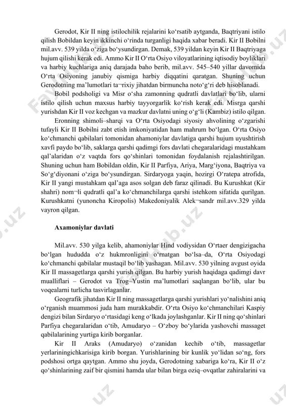 rixchisi aytishicha: «kir va baqtriyaliklar urushida hech qaysi tomon vakillari g‘alaba qozonmagan». biroq, baqtriyaliklar, ahamoniylar davlatining harbiy qudrati sharqda ustunlik qilganidan xabardor bo‘lib, kir ii ga ixtiyoriy bo‘ysunadilar. kir ii va baqtriya urushlari haqida ksenofont ham o‘zining «kiropediya» asarida qisqa ma’lumot bergan. gerodot, kir ii ning istilochilik rejalarini ko‘rsatib aytganda, baqtriyani istilo qilish bobildan keyin ikkinchi o‘rinda turganligi haqida xabar beradi. kir ii bobilni mil.avv. 539 yilda o‘ziga bo‘ysundirgan. demak, 539 yildan keyin kir ii baqtriyaga hujum qilishi kerak edi. ammo kir ii o‘rta osiyo viloyatlarining iqtisodiy boyliklari va harbiy kuchlariga aniq darajada baho berib, mil.avv. 545–540 yillar davomida o‘rta osiyoning janubiy qismiga harbiy diqqatini qaratgan. shuning uchun gerodotning ma’lumotlari ta¬rixiy jihatdan birmuncha noto‘g‘ri deb hisoblanadi. bobil podsholigi va misr o‘sha zamonning qudratli davlatlari bo‘lib, ularni istilo qilish uchun maxsus harbiy tayyorgarlik ko‘rish kerak edi. misrga qarshi yurishdan kir ii voz kechgan va mazkur davlatni uning o‘g‘li (kambiz) istilo qilgan. …