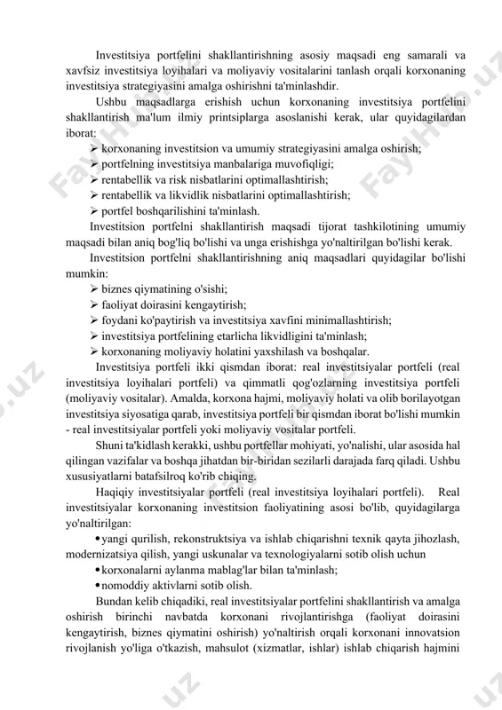 lgan ob'ektlarni birlashtirish mumkin, bu sizga individual investitsiya ob'ektlari uchun tavakkalchilikni jamlashda yetarli umumiy daromad olishga imkon beradi. investitsiya portfeli korxonalar investorning investitsiya maqsadlariga muvofiq shakllantirilgan, investitsiya faoliyatini amalga oshirish uchun mo'ljallangan va yaxlit boshqaruv obyekti sifatida ko'rib chiqiladigan real va moliyaviy investitsiya obyektlari deb atashadi. investitsiya portfelini shakllantirishning asosiy maqsadi eng samarali va xavfsiz investitsiya loyihalari va moliyaviy vositalarini tanlash orqali korxonaning investitsiya strategiyasini amalga oshirishni ta'minlashdir. ushbu maqsadlarga erishish uchun korxonaning investitsiya portfelini shakllantirish ma'lum ilmiy printsiplarga asoslanishi kerak, ular quyidagilardan iborat: · korxonaning investitsion va umumiy strategiyasini amalga oshirish; · portfelning investitsiya manbalariga muvofiqligi; · rentabellik va risk nisbatlarini optimallashtirish; · rentabellik va likvidlik nisbatlarini optimallashtirish; · portfel boshqarilishini ta'minlash. investitsion portfelni shakllantirish maqsadi tijorat tashkilotining umumiy maqsadi bilan aniq bog'liq bo'lishi va unga erishishga yo'naltirilgan bo'lishi kerak. investitsion portfelni shakllantirishning aniq maqsadlari quyidagilar bo'lishi mumkin: · biznes qiymatining o'sishi; · faoliyat doirasini kengaytirish; · foydani ko'paytirish …