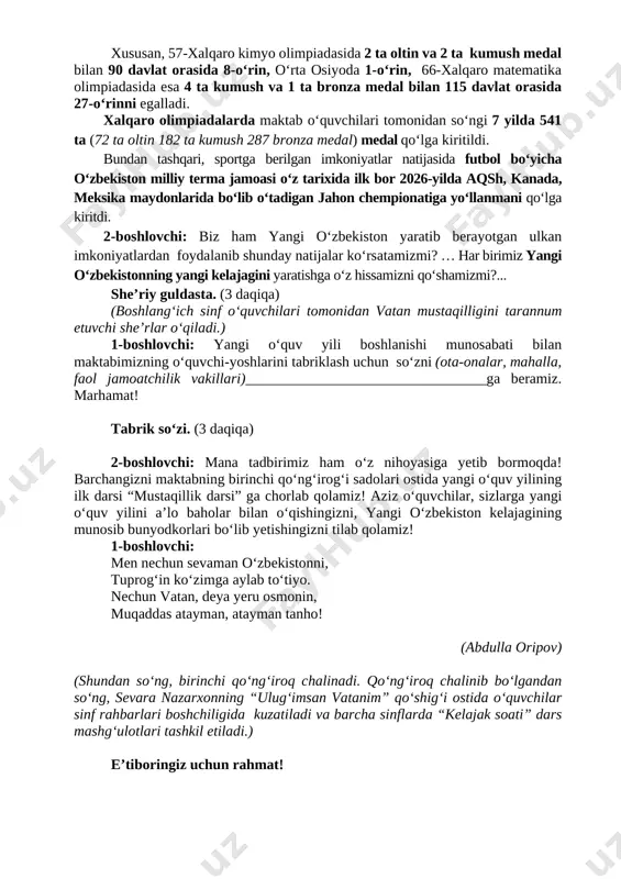 mustaqillik sabab erishib kelmoqdamiz! birgina, o‘tgan o‘quv yilida umumiy o‘rta ta’lim maktablarini 451 ming bitiruvchi bitirgan bo‘lsa, shundan 115 ming nafardan ortig‘i davlat oliy ta’lim muassasalarida talaba bo‘lish baxtiga muyassar bo‘ldi. 1-boshlovchi: yana bitta yorqin misol, joriy yil barcha xalqaro olimpiadalarda terma jamoamiz tarixdagi eng yaxshi natijalarga erishdi. xususan, 57-xalqaro kimyo olimpiadasida 2 ta oltin va 2 ta kumush medal bilan 90 davlat orasida 8-oʻrin, oʻrta osiyoda 1-oʻrin, 66-xalqaro matematika olimpiadasida esa 4 ta kumush va 1 ta bronza medal bilan 115 davlat orasida 27-oʻrinni egalladi. xalqaro olimpiadalarda maktab oʻquvchilari tomonidan so‘ngi 7 yilda 541 ta (72 ta oltin 182 ta kumush 287 bronza medal) medal qoʻlga kiritildi. bundan tashqari, sportga berilgan imkoniyatlar natijasida futbol bo‘yicha o‘zbekiston milliy terma jamoasi o‘z tarixida ilk bor 2026-yilda aqsh, kanada, meksika maydonlarida bo‘lib o‘tadigan jahon chempionatiga yo‘llanmani qo‘lga kiritdi. 2-boshlovchi: biz ham yangi o‘zbekiston yaratib berayotgan ulkan imkoniyatlardan foydalanib shunday natijalar ko‘rsatamizmi? …