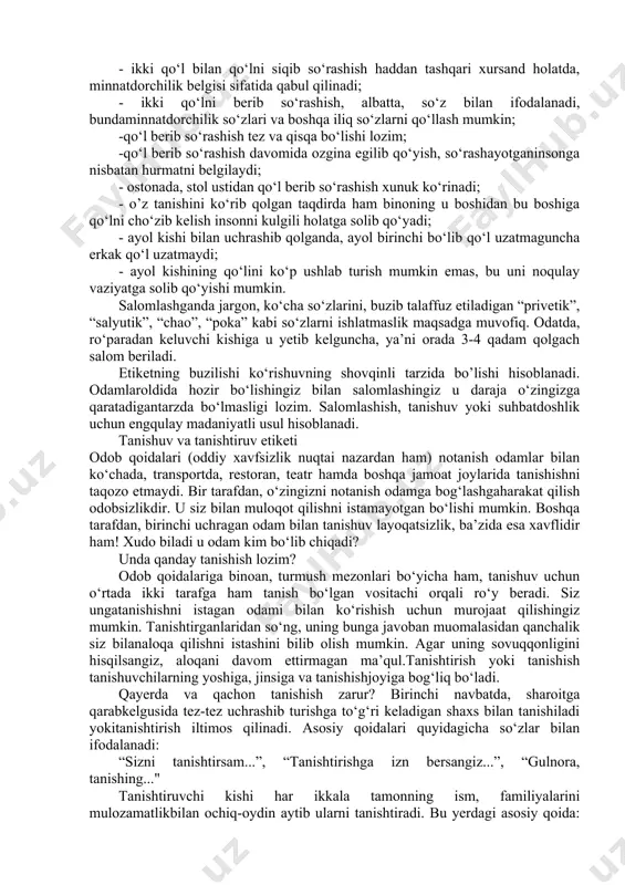 mkin. qo‘l berib salomlashishning ushbuxususiyatlari ikki tomonlama muloqotning boshlanish belgisidir. qo‘l berib so‘rashish asosan tanishish va tanishtirish marosimida, shartnoma va bitim imzolaganda, g‘oliblik va mag‘lublikni tan olganda, minnatdorchilik izhor etganda, tabriklaganda, xayrlashganda va hokazo holatlarda qo‘llaniladi. quyidae’tiboringizga havola qilinadigan tavsiyalar qo‘l berib so‘rashish odobigategishlidir: - uzatilgan qo‘l albatta, muallaq qolmasligi kerak, bu – insonni yerga urishbilan barobar bo‘lib qoladi; - ikki qo‘l bilan qo‘lni siqib so‘rashish haddan tashqari xursand holatda, minnatdorchilik belgisi sifatida qabul qilinadi; - ikki qo‘lni berib so‘rashish, albatta, so‘z bilan ifodalanadi, bundaminnatdorchilik so‘zlari va boshqa iliq so‘zlarni qo‘llash mumkin; -qo‘l berib so‘rashish tez va qisqa bo‘lishi lozim; -qo‘l berib so‘rashish davomida ozgina egilib qo‘yish, so‘rashayotganinsonga nisbatan hurmatni belgilaydi; - ostonada, stol ustidan qo‘l berib so‘rashish xunuk ko‘rinadi; - o’z tanishini ko‘rib qolgan taqdirda ham binoning u boshidan bu boshiga qo‘lni cho‘zib kelish insonni kulgili holatga solib qo‘yadi; - ayol kishi bilan uchrashib qolganda, ayol birinchi bo‘lib qo‘l …
