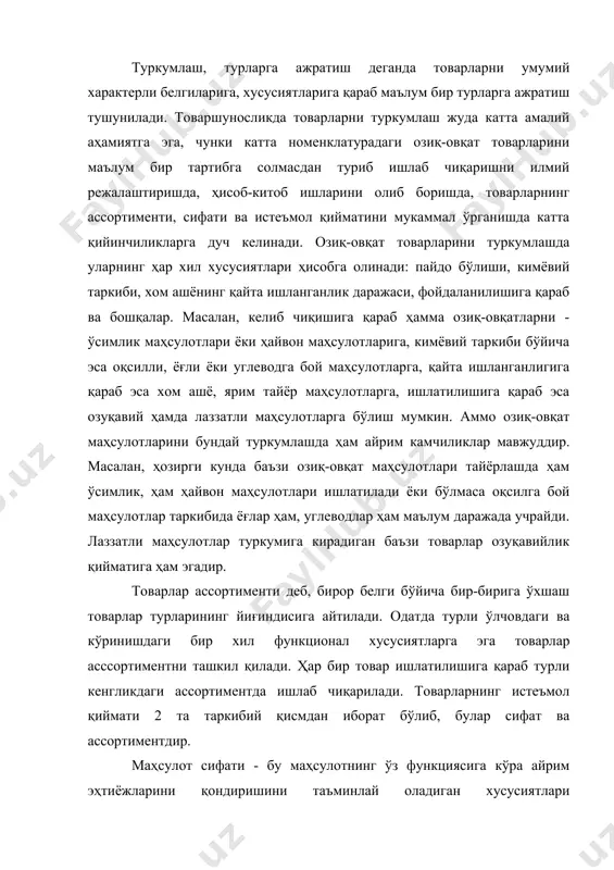 и қондиришини таъминлай оладиган хусусиятлари йиғиндисидир. товарнинг истеъмол қиймати - бу товарнинг белгиланган шароитда ишлатилганда намоён бўладиган миқдори ва истеъмол хусусиятлари йиғиндиси туфайли мавжуд бўлган фойдалилигидир. сифат истеъмол қийматининг чуқурлигини билдирса, ассортимент унинг кенглигини ифодалайди. мамлакатимизда халқ истеъмоли товарлари ишлаб чиқариш йилдан йилга кўпайиб бораётган бўлса ҳам, лекин уларнинг ассортименти ва сифати ҳам аҳоли эҳтиёжларини тўла қондира олмаяпти. бунинг асосий сабабларидан бири, озиқ-овқат маҳсулотларини ишлаб чиқариш даражаси аҳоли сонининг ўсиш даражасидан бир мунча пастдир. агар шу камчиликлар бартараф этилса, истеъмол ресурсларини 20%гача маҳсулотларнинг айрим турлари бўйича 30%гача ортиши мумкин экан. бунинг устига нобудгарчиликни бартараф этиш харажатлари худди шу хажмдаги маҳсулотни қўшимча ишлаб чиқаришга сарфланадиган харажатга қараганда 2-3 баробар кам бўлади. шунинг учун ҳам ҳозирги вақтда маҳсулот сифатини яхшилаш, ассортиментини кенгайтириш ва янгилашга катта эътибор берилмоқда. масалан: ноозиқ-овқат товарлари бўйича: 1.уй хўжалигини жиҳозлаш учун ишлатиладиган стол, стул, каравот, шкаф, диван ва шунга ўхшашлар - мебель товарлари ассортиментини 2.оёққа кийиш учун мўлжалланган: …