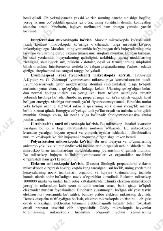 o’rganilayotgan bo’yalmagan tizilmalarning bizga zarur bo’lgan kontrastligini ta’minlaydi. kontrastlikni odatda, ob’yektivdagi fazali plastinka deb ataladigan kondensorga o’rnatilgan maxsus xalqa - diafragma hosil qiladi. ob’yektni qancha yaxshi ko’rish nurning qancha sinishiga bog’liq, yorug’lik nuri ob’yektdan qancha tez o’tsa, uning yoritilishi demak, kontrastligi shuncha ortadi, binobarin, hujayra tuzilmalari ham shunga yarasha yaxshi ko’rinadi. interferension mikroskopda ko’rish. mazkur mikroskopda ko’rish usuli fazali kontrast mikroskopda ko’rishga o’xshasada, unga nisbatan ko’proq imkoniyatga ega. masalan, uning yordamida bo’yalmagan tirik hujayralarning aniq tasvirini va ularning quruq vaznini (massasini) aniqlash mumkin. bundan tashqari, bu usul yordamida hujayralarning qalinligini, tarkibidagi quruq moddalarning zichligini, shuningdek suv, nuklein kislotalar, oqsil va fermentlarning miqdorini bilish mumkin. interferension usulida bo’yalgan preparatlarning yadrosi, odatda qizilga, sitoplazmasi esa zangori rangga bo’yaladi. lyuminespent (yoki flyuoretsent) mikroskopda ko’rish. 1908-yilda a.kyoler va g. zidentopf lyuminessent mikroskopiya konstrukturasini tuzdi. lyuminessensiyada qator moddalarning atomlari (molekulalari) qisqa to’lqinli nurlanish yutar ekan, u qo’zg’algan holatga keladi. ularning qo’zg’algan holat- dan normal holatga …
