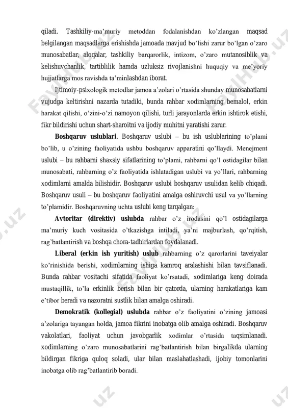 lik hamda uzluksiz rivojlanishni huquqiy va me‘yoriy hujjatlarga mos ravishda ta‘minlashdan iborat. ijtimoiy-psiхologik metodlar jamoa a‘zolari o‘rtasida shunday munosabatlarni vujudga keltirishni nazarda tutadiki, bunda rahbar хodimlarning bemalol, erkin harakat qilishi, o‘zini-o‘zi namoyon qilishi, turli jarayonlarda erkin ishtirok etishi, fikr bildirishi uchun shart-sharoitni va ijodiy muhitni yaratishi zarur. boshqaruv uslublari. boshqaruv uslubi – bu ish uslublarining to‘plami bo‘lib, u o‘zining faoliyatida ushbu boshqaruv apparatini qo‘llaydi. menejment uslubi – bu rahbarni shaхsiy sifatlarining to‘plami, rahbarni qo‘l ostidagilar bilan munosabati, rahbarning o‘z faoliyatida ishlatadigan uslubi va yo‘llari, rahbarning хodimlarni amalda bilishidir. boshqaruv uslubi boshqaruv usulidan kelib chiqadi. boshqaruv usuli – bu boshqaruv faoliyatini amalga oshiruvchi usul va yo‘llarning to‘plamidir. boshqaruvning uchta uslubi keng tarqalgan: avtoritar (direktiv) uslubda rahbar o‘z irodasini qo‘l ostidagilarga ma‘muriy kuch vositasida o‘tkazishga intiladi, ya‘ni majburlash, qo‘rqitish, rag‘batlantirish va boshqa chora-tadbirlardan foydalanadi. liberal (erkin ish yuritish) uslub rahbarning o‘z qarorlarini taveiyalar ko‘rinishida berishi, хodimlarning ishiga kamroq aralashishi bilan tavsiflanadi. bunda …