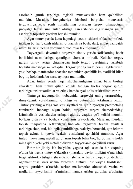 i zarur. tintuvga tayyorgarlik mobaynida tergovchi uning tasarrufidagi ilmiy-texnik vositalarning to`liqligi va butunligini tekshirishi lozim. tintuv yerining o`ziga xos xususiyatlari va qidirilayotgan predmetning xarakterini inobatga olgan holda, tergovchi tergov chemodanidagi kriminalistik vositalardan tashqari qidiruv vaqtida qo`l kelishi mumkin bo`lgan qidiruv va boshqa vositalarni tayyorlaydi. masalan, murdani topish maqsadida o`tkazilgan tintuvda tergovchi texnik vositalar tarkibiga shup, tral, biologik yemirilishga reaksiya beruvchi, qon izlarini topish uchun kimyoviy reaktiv vositalarni qo`shishi mumkin. agar tintuv jinoyatning metall qurollarini topish bilan bog`liq bo`lsa, u holda mina qidiruvchi yoki metall qidiruvchi tayyorlanib qo`yilishi zarur. biror-bir jinoiy ish bo`yicha yagona reja asosida bir vaqtning o`zida bir necha tintuv o`tkazilsa (masalan, davlat mulkini o`marishda birga ishtirok etishgan shaxslarni), sheriklar tintuv haqida bir-birlarini ogohlantirmasliklari uchun tergovchi tintuvni bir vaqtda boshlashni, tergov guruhlari o`rtasida tezkor ma`lumotlar almashish vosita va usullarini tayyorlashni ta`minlashi hamda ushbu guruhlar a`zolariga kerakli ko`rsatmalar berishi zarur. 2 tintuv o`tkazishning taktik usullari tintuv o`tkaziladigan joyga borish shunday …