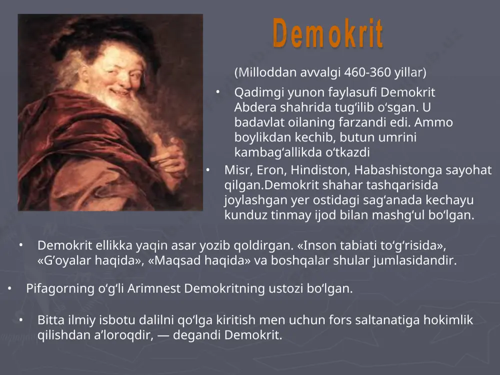 ma borligi qiziqtirgan,ba’zi olimlar suv deyishsa,ba’zilar havo deyishgan,ba’zilar esa to’rt unsurni (suv,havo,yer,olov) ni qo’yishgan.lekin demokrit olam kichik ko’rinmas zarrachalardan iborat degan. atomlarsiz muhit-bo’shliqdir deydi.atomsiz muhit mavjud emas,ular harakatlanadi,birlashib ajralish xususiyatiga ega.shunda biz jismlarning paydo bo’lishi va yo’qolishini ko’ramiz. yunon falsafasida demokritning qarashlari ham muhim o'rin tutadi. u haqiqiy borliq — moddiy dunyo, abadiy va poyonsiz, cheksiz-chegarasiz reallikdir, olam mayda moddiy zarrachalardan, ya'ni atomlardan va bo'shliqdan iborat deya ta'lim beradi harakat, degan edi demokrit, atomlardan iborat moddaning abadiy, tabiiy holatidir. demokrit tasodifiyatni inkor etgan. u «na tabiatda na jamiyatda xech bir narsa tasodifan paydo bo'lmaydi», deb yozgan. demokritning falsafiy qarashlarida axloqiy ta'limot muhim o'rin tutadi. uning bu boradagi qarashlari siyosiy qarashlari bilan uzviy bobliqdir. yaxshi boshqarilayotgan davlat — buyuk qo'rbondir. davlat manfaatlari qolgan barcha narsalardan ustun turmobi lozim. átom (yunoncha ἄτομος — bo’linmas) — kimyoviy unsur zarrachasi. atamani yunon faylasufi demokrit miloddan avvalgi v asrda kiritgan.bilib olish mumkin demokrit shunday deydi: …