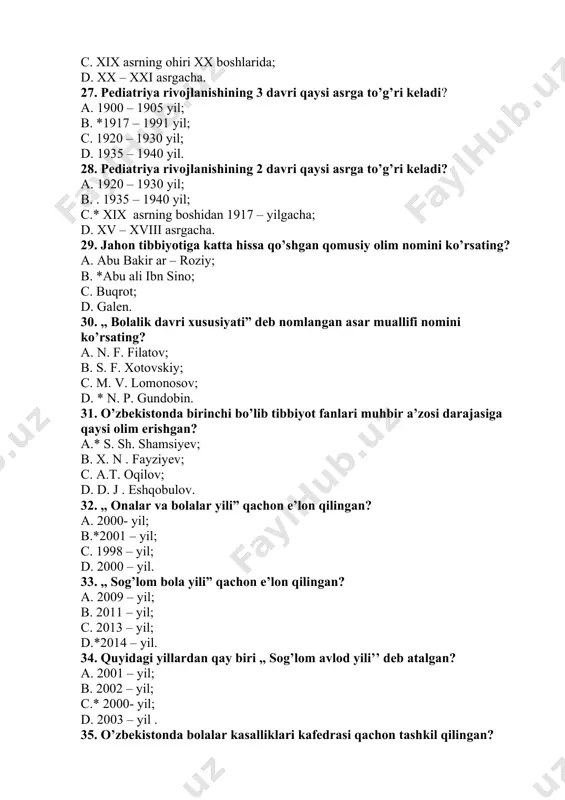 oyda; c. 1,5 oyda; d. 3 oyda. 46. bola nechanchi oydan boshlab qorni bilan yotib emaklashni boshlaydi? a. 6 oyligida; b. 5 oyligida ; c.*4 oyligida ; d. 7oyligida. 47. bolalar huquqi konvensiyasi necha moddadan iborat? a.*54ta ; b. 30ta; c . 28 ta; d .50 ta. 48. bolalar kasalliklariga oid dastlabki qo’llanmani yaratgan olim nomini ko`rsating? a.n.p.gundo’bin; b.n.f.filatov; c.*s.g.xo’tovskiy; d.n.m.maksimovich. 49.pediatriya qanday soha xisoblanadi? a.qariyalani o’rganuvchi fan; b.*faqat bolalarga yo’naltirilgan soha; c. ayollarni organizimini o’rganuvchi fan; d. keksalarni o’rganuvchi fan. 50. bolalar anatomo-fiziologik xususiyatlari to’g`risida ko’p izlangan olim nomini ko`rsating? a.* n.p.gundobin; b. n.f.filatov; c. s.g.xo’tovskiy; d. n.m.maksimovich. 51.onalik va bolalikni himoya qilish bo’limi qachon va qayerda tashkil topgan ? a. 1919-yil avgust toshkent; b.*1920-yil oktabr turkiston; c.1922-yil iyul samarqand; d. 1925-iyun buxoro. 52.o’zbekistonda pediatriyanig jaxonga tanilishiga xissa qo’shgan olim kim? a.x.m. mamatqulov ; b.m.a.axmedov; c.* a.x.hamrayev; d.a. t. oqilov. 53.,,uchastka pediatriyalari qo’llanmasi’’ ni yozgan olimni aniqlang? a. m.a.axmedov; …