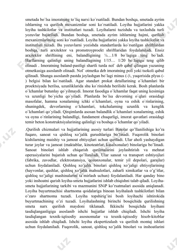 ohida o`rin tutadi. qurilish chizmasi asosida yakka tartibda quriladigan uy-joylar, baland imoratlar, turli muhandislik imoratlar (kanallar, ko`pirlar va boshqada imoratlar) qurish mumkin. 2. qurilishning umumiy loyihasi qurilish maydonini tekislash loyihasini tuzishdan boshlanadi. unda er osti ishlari, ya`ni kanalizatsiyasi, issiq va suv trubalarini joylashtirish, elektr va telefon tarmoqlarining asosiy tarmoq bilan uchrashish erlarini belgilaydi. bunday yangi tipdagi loyihada yuqorida keltirilganlardan boshqa, imoratning plani,f asodi va qirqimlari yanada ayrim elementlarning joylashish chizmalari ko`rsatiladi. agar 1975g` yilda davlat tomonidan qurilgan uylarning uchdan bir bo`lagidan ko`prog`i yangi tipdagi proektlar asosida bajarilgan bo`lsa, hozir 60 dan ortiq shunday loyihalar asosida qurilmoqda. bu bo`lsa loyiha va sematalrning narxini bir qancha arzonlashtirishga bo`lmalarning shu uyda yashovchi oilaga bir qancha qulay qilib rejalashtirishga imkon beradi. arxitektura qurilish va muhandislik imoratlari loyiha va smetalarga asoslanib quriladi. loyihada quriladigan imoratning chizmalari, tushuntirish xati va smetasi kiradi. chizmada bajarilishi kerak bo`lgan ishlar smetada bo`lsa imoratning to`liq narxi ko`rsatiladi. bundan boshqa, smetada …