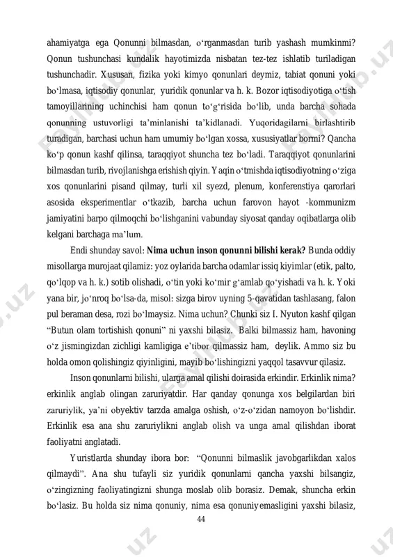akrorlanishi, har soniya va har daqiqada bu holatning sodir bo‘lib turishini isbotlaydi. xo‘sh, qonun o‘zi nima? u kishi va umuman, jamiyat hayotida qanday 44 ahamiyatga ega qonunni bilmasdan, o‘rganmasdan turib yashash mumkinmi? qonun tushunchasi kundalik hayotimizda nisbatan tez-tez ishlatib turiladigan tushunchadir. xususan, fizika yoki kimyo qonunlari deymiz, tabiat qonuni yoki bo‘lmasa, iqtisodiy qonunlar, yuridik qonunlar va h. k. bozor iqtisodiyotiga o‘tish tamoyillarining uchinchisi ham qonun to‘g‘risida bo‘lib, unda barcha sohada qonunning ustuvorligi ta’minlanishi ta’kidlanadi. yuqoridagilarni birlashtirib turadigan, barchasi uchun ham umumiy bo‘lgan xossa, xususiyatlar bormi? qancha ko‘p qonun kashf qilinsa, taraqqiyot shuncha tez bo‘ladi. taraqqiyot qonunlarini bilmasdan turib, rivojlanishga erishish qiyin. yaqin o‘tmishda iqtisodiyotning o‘ziga xos qonunlarini pisand qilmay, turli xil syezd, plenum, konferenstiya qarorlari asosida eksperimentlar o‘tkazib, barcha uchun farovon hayot -kommunizm jamiyatini barpo qilmoqchi bo‘lishganini va bunday siyosat qanday oqibatlarga olib kelgani barchaga ma’lum. endi shunday savol: nima uchun inson qonunni bilishi kerak? bunda oddiy misollarga murojaat qilamiz: …