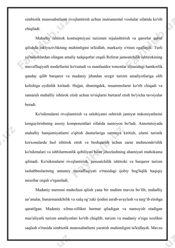 n bog'liq muammolar va imkoniyatlarni yoritib beradi. davlat-xususiy sheriklik barqaror turizm maqsadlariga erishish uchun katalizator sifatida namoyon bo'ladi. hujjat hukumatlar, xususiy sektor va nodavlat tashkilotlar (nnt) o'rtasidagi hamkorlik salbiy tashqi ta'sirlarni yumshatish bilan birga turizmning ijobiy ta'sirini qanday oshirishi mumkinligini o'rganadi. haqiqiy dunyo misollari ushbu hamkorliklar qat'iylik, innovatsiyalar va jamiyat ishtirokiga qanday hissa qo'shishini ko'rsatadi. maqola mahalliy hamjamiyatlarga turizmni rivojlantirish bilan bog'liq qarorlar qabul qilish jarayonlarida faol ishtirok etish imkoniyatini beruvchi modellarni o'rganayotganda jamiyatga asoslangan boshqaruv markaziy o'rinni egallaydi. mavzuda hamjamiyatlarni resurslarni boshqarishga jalb qilish, ularning istiqbollari yirik turizm strategiyasiga integratsiyalashuvini ta’minlashning afzalliklari ko‘rib chiqiladi. jamoatchilik asosidagi boshqaruvni amalga oshirish ushbu yondashuv bilan bog'liq muammolar va muvaffaqiyatlar haqida tushuncha beradigan amaliy tadqiqotlar orqali tahlil qilinadi. barqarorlik ko'rsatkichlaridan foydalanish asosiy o'rinni egallaydi, chunki abstrakt turizmning ko'p qirrali ta'sirini qamrab oluvchi ko'rsatkichlarni ishlab chiqish va qo'llashni o'rganadi. uglerod izi, resurslar iste'moli va jamiyat farovonligi kabi ko'rsatkichlar barqarorlikni ta'minlashga qaratilgan sa'y-harakatlar samaradorligini baholash …