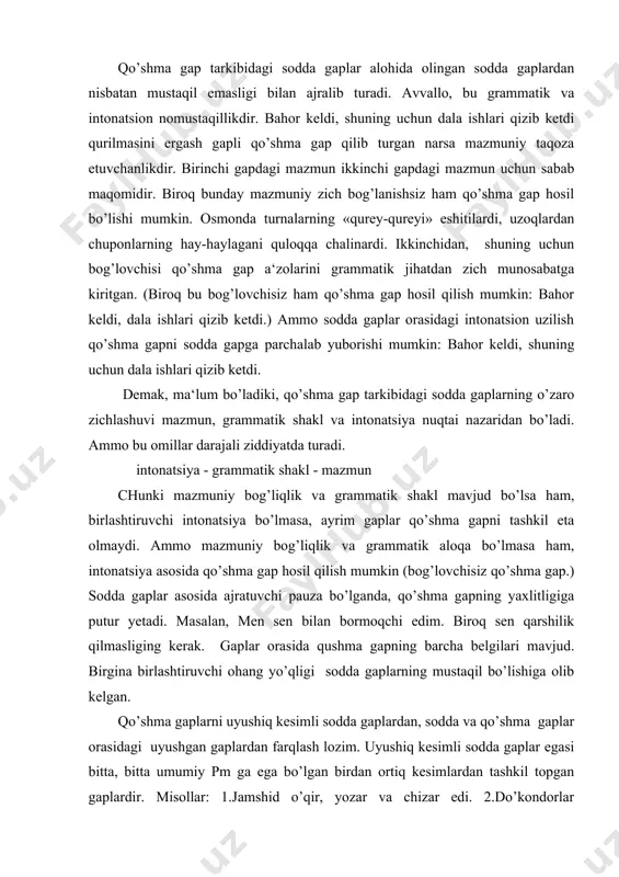 qchi edim. biroq sen qarshilik qilmasliging kerak. gaplar orasida qushma gapning barcha belgilari mavjud. birgina birlashtiruvchi ohang yo’qligi sodda gaplarning mustaqil bo’lishiga olib kelgan. qo’shma gaplarni uyushiq kesimli sodda gaplardan, sodda va qo’shma gaplar orasidagi uyushgan gaplardan farqlash lozim. uyushiq kesimli sodda gaplar egasi bitta, bitta umumiy pm ga ega bo’lgan birdan ortiq kesimlardan tashkil topgan gaplardir. misollar: 1.jamshid o’qir, yozar va chizar edi. 2.do’kondorlar do’konlarini ochib, mudrab o’tirishardi. 3.qushlar tinimsiz chug’urlashar va charx urishar edi. uyushgan gaplar esa, aytilganidek, birdan ortiq egaga, shuningdek, bitta umumiy pm li birdan ortiq kesimga ega bo’lgan gaplardir. misollar: 1.bahor kelar, dala ishlari qizib ketar edi. 2.jamshid o’qir, jahongir yozar, isroil esa chizar edi. 3do’kondorlar savdoga chorlab, attorlar esa mollarini maqtab o’tirishardi. qo’shma gaplar esa har biri o’z pm ga ega bo’lgan birdan ortiq kesimlardan tashkil topadi. 1.jamshid o’qirdi, jahongir yozardi, isroil esa chizardi. qo’shma gaplardagi formal-funktsional yondashuvda bir egali, lekin birdan ortiq kesimli …
