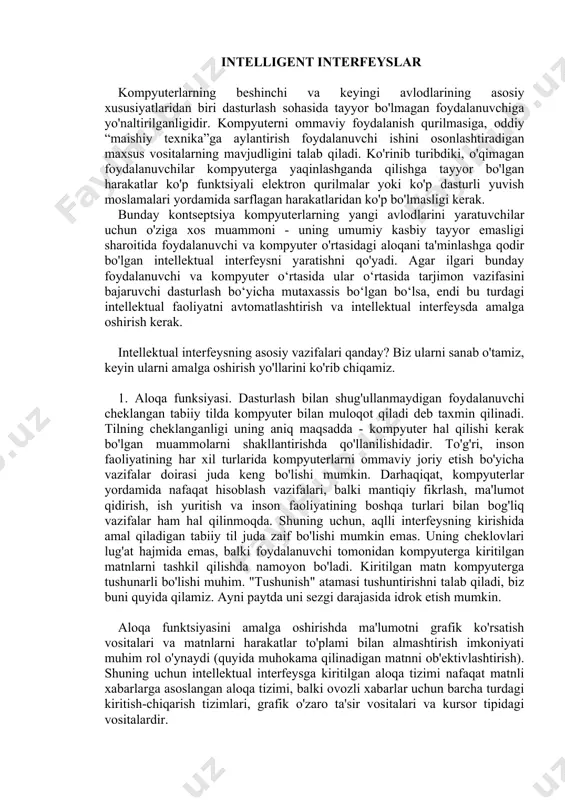 gini aniqladilar. ko'pgina muhandislarga ega bo'lgan ushbu dasturiy ta'minot kompaniyasi yordam stolining asosiy vazifasi dasturiy ta'minot bilan bog'liq texnik muammolarni hal qilish deb hisoblardi. ammo mijozlar o'rtasida o'tkazilgan so'rov shuni ko'rsatdiki, ko'pchilik u yoki bu ma'lumotlarni qayta ishlash vazifasini hal qilish uchun dasturlarni qanday sozlashni tushunishga harakat qilmoqda. texnik nuqtai nazardan, dasturiy ta'minot hammasi yaxshi edi. bu aniqlangach, dasturiy ta'minot kompaniyasidan zudlik bilan kichik to'lov evaziga mijozlarga kompyuter dasturlaridan qanday qilib to'liq foydalanishi mumkinligini bir necha daqiqaga tushuntirib beradigan maxsus yordam stolini tashkil etish so'ralgan. intellektual interfeysli tizimlar intelligent interfeyslar kompyuterlarning beshinchi va keyingi avlodlarining asosiy xususiyatlaridan biri dasturlash sohasida tayyor bo'lmagan foydalanuvchiga yo'naltirilganligidir. kompyuterni ommaviy foydalanish qurilmasiga, oddiy “maishiy texnika”ga aylantirish foydalanuvchi ishini osonlashtiradigan maxsus vositalarning mavjudligini talab qiladi. ko'rinib turibdiki, o'qimagan foydalanuvchilar kompyuterga yaqinlashganda qilishga tayyor bo'lgan harakatlar ko'p funktsiyali elektron qurilmalar yoki ko'p dasturli yuvish moslamalari yordamida sarflagan harakatlaridan ko'p bo'lmasligi kerak. bunday kontseptsiya kompyuterlarning yangi avlodlarini …
