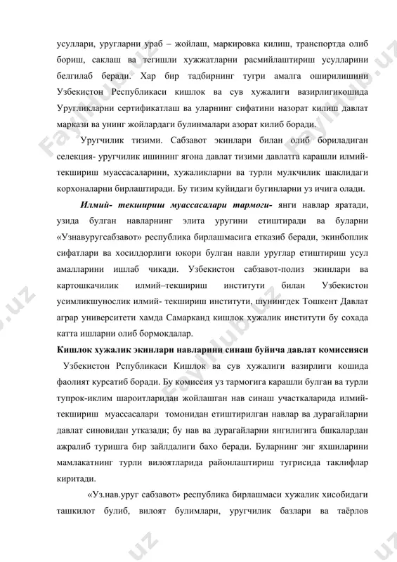 ради. хужаликлар билан тузиладиган битим шартномалоари буеча уруглар ишлаб чикаришни ташкил этади.хужаликларга агротехника хизмати курсатиб боради, репродуцияга мулжаллаб экилган репродукция экинлари навини бахолаш ишларини олиб боради,уругларнинг давлат сугурта жамгармаларини яратади ва ундан фойдаланиб боради ,уругчилик хужаликларидан уругларни харид килади ва саклаб куяди, шунингдек уругларни четга чикариш ва четдан олиб келиш, яъни экспорт ва импорт килиш ишларини олиб боради ,навли уругларни сотади . ихтисослаштирилган уругчилик хужаликлари «узнавсабзавот» дан олинган элита уруглардан барча мулкчилик шаклидаги хужаликлар ва хаваскор сабзавотчилар эхтиёжларини кондириш учун етарли микторда навли уруглар етиштириб чикаради. уругларнинг навга хос ва экинбоплик сифатлари устидан назоратни узбекистон республикаси кишлок ва сув хужалиги вазирлиги кошидаги уругларни сертификатлаш ва уларнинг сифатини назорат килиш давлат маркази ва унинг жойлардаги булинмалари олиб боради. узбекистон мустакилликни кулга киритгандан кейин уругчилик ишини ташкил этишга ва унинг ахволига купро эьтибор бериладиган булди. 1996 йил 29 августда олий мажлис томонидан узбекистон республикасининг «уругчилик тугрисида »ги конуннинг кабул килиниши шундан далолат …