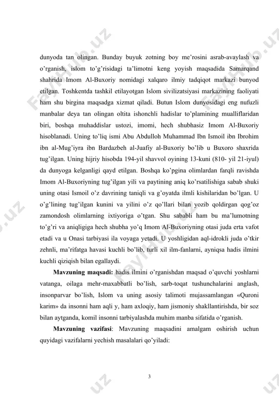muhim manba sifatida o’rganish. mavzuning vazifasi: mavzuning maqsadini amalgam oshirish uchun quyidagi vazifalarni yechish masalalari qo’yiladi: · hadis ilminingpaydo bo ’lishi. · hadisshunoslik va ta ’lim-tarbiya. · hadis ilmining rivojlanishida imom-al buxoriyning o'rni. imom-al buxoriy hadislari, ularning tahlili. · imom-at termiziyning hadislari va ularning ahamiyati · so ’fiylik ta ’limot va uning oqmlarini o ’rganish. kurs ishining tuzilishi va hajmi: kurs ishi kirish, 2 bob va 5 banddan hamda xulosa va adabiyotlar ro’yxatidan iborat. i bob islomshunoslik va hadisshunoslik ilmining paydo bo’lishi 1.1 hadis ilmining paydo bo’lishi islom dini ta'limotida “qur'oni karim” dan keyin asosiy manba hadislardir. hadis ilmi bilan shug'ullanish asosan viii asming ikkinchi yarmidan boshlanib, unga eng bilimdon, mo''tabar shaxslargina tartib bergan. ma'lumotlarga qaraganda, viii-xi asrlarda to'rt yuzdan ortiq muhaddis hadis ilmi bilan shug'ullangan. biz bu manbalarning ko'pi bilan tanish emasmiz. keyingi yillarda muhammad alayhissalomning hayoti va faoliyati hamda uning diniy-axloqiy ko'rsatmalarini o'z ichiga olgan hadislar, imom ismoil …