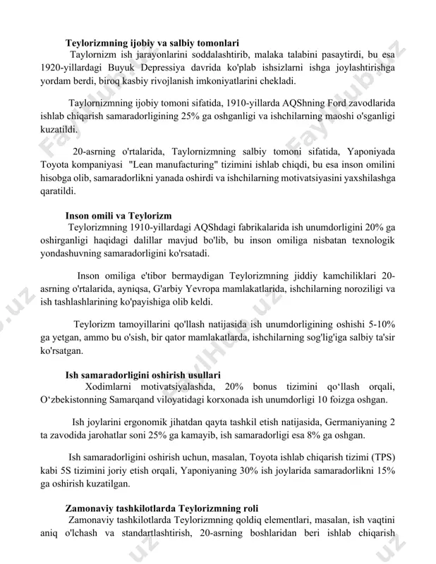 ayyorgarlik tizimini o'z ichiga olgan. teylorizmning ijobiy va salbiy tomonlari taylornizm ish jarayonlarini soddalashtirib, malaka talabini pasaytirdi, bu esa 1920-yillardagi buyuk depressiya davrida ko'plab ishsizlarni ishga joylashtirishga yordam berdi, biroq kasbiy rivojlanish imkoniyatlarini chekladi. taylornizmning ijobiy tomoni sifatida, 1910-yillarda aqshning ford zavodlarida ishlab chiqarish samaradorligining 25% ga oshganligi va ishchilarning maoshi o'sganligi kuzatildi. 20-asrning o'rtalarida, taylornizmning salbiy tomoni sifatida, yaponiyada toyota kompaniyasi "lean manufacturing" tizimini ishlab chiqdi, bu esa inson omilini hisobga olib, samaradorlikni yanada oshirdi va ishchilarning motivatsiyasini yaxshilashga qaratildi. inson omili va teylorizm teylorizmning 1910-yillardagi aqshdagi fabrikalarida ish unumdorligini 20% ga oshirganligi haqidagi dalillar mavjud bo'lib, bu inson omiliga nisbatan texnologik yondashuvning samaradorligini ko'rsatadi. inson omiliga e'tibor bermaydigan teylorizmning jiddiy kamchiliklari 20-asrning o'rtalarida, ayniqsa, g'arbiy yevropa mamlakatlarida, ishchilarning noroziligi va ish tashlashlarining ko'payishiga olib keldi. teylorizm tamoyillarini qo'llash natijasida ish unumdorligining oshishi 5-10% ga yetgan, ammo bu o'sish, bir qator mamlakatlarda, ishchilarning sog'lig'iga salbiy ta'sir ko'rsatgan. ish samaradorligini …