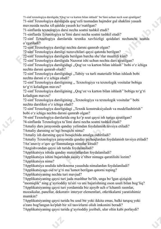 dars ajratilgan? ?1- sinf texnologiya darsligida nazorat ishi uchun necha soat vaqt ajratilgan? ?1- sinf texnologiya darsligida qanday ish turi berilmagan? ?1- sinf texnologiya darsligida qog‘oz va karton bilan ishlash bo‘limi uchun necha soat vaqt ajratilgan? ?1- sinf texnologiya darsligida tabiiy va turli materiallar bilan ishlash bo‘limi uchun necha soat vaqt ajratilgan? ?1- sinflar uchun yaratilayotgan yangi darslik necha bo‘limdan iborat? ?1-sinf o’quvchilariga texnologiya ta’limi darslarida necha ish turi o’rgatiladi? ?1-sinf texnologiya darslarida qaysi chok turlari o’rgatiladi? ?1-sinf texnologiya darslarida texnika xavfsizligi qoidalari nechanchi soatda o’rgatiladi? ?1-sinf texnologiya darsligi mualliflari? ?1-sinf texnologiya darsligi tuzuvchilari? ?1-sinf texnologiya darsligida “qog‘oz va karton bilan ishlash” bo‘limi uchun nech soat ajratilgan? ?1-sinf texnologiya darsligida qog‘ozli tasmadan hajmdor gul shaklini yasash mavzusida necha xil usulda yasash ko‘rsatilgan? ?1-sinflarda texnologiya darsi necha soatni tashkil etadi? ?1-sinflarda texnologiya ta’limi darsi necha soatni tashkil etadi? ?2-sinf texnologiya darslarida texnika xavfsizligi qoidalari nechanchi soatda o’rgatiladi? ?2-sinf texnologiya darsligi nechta …
