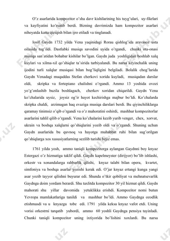 s. 1761 yilda yosh, ammo taniqli kompozitorga aylangan gaydnni boy knyaz estergazi o’z hizmatiga taklif qildi. gaydn kapelmeyster (dirijyor) bo’lib ishlashi, orkestr va xonandalarga rahbarlik qilishi, knyaz talabi bilan opera, kvartet, simfoniya va boshqa asarlar yozishi kerak edi. o’jar knyaz ertangi kunga yangi asar yozib tayyor qilishni buyurar edi. shunda o’tkir qobiliyat va mehnatsevarlik gaydnga doim yordam berardi. shu taxlitda kompozitor 30 yil hizmat qildi. gaydn mahorati shu yillar davomida yetuklikka erishdi. kompozitor nomi butun yevropa mamlakatlariga tanildi va mashhur bo’ldi. ammo gaydnga ozodlik etishmasdi va u knyazga tobe edi. 1791 yilda keksa knyaz vafot etdi. uning vorisi orkestrni tarqatib yubordi, ammo 60 yoshli gaydnga pensiya tayinladi. chunki taniqli kompozitor uning ixtiyorida bo’lishini xoxlardi. bu narsa kompozitorga ozodlik berdi va u kontsert faoliyatini boshladi. butun yevropa mamlakatlari bo’ylab dirijyor sifatida kontsertlar berdi. ingliz qirolichasi uni angliyaga taklif qildi va kompozitor ikki marta angliyaga borib katta muvafaqqiyatlar bilan kontsertlar berdi. shu …