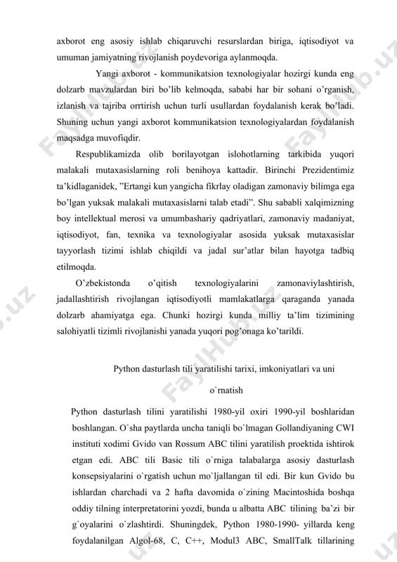 ython 2.0 versiyani chiqardi. 2.0 versiyasi bu oldinga qo`yilgan katta qadamlardan edi. bu versiyada eng asosiysi til va interpretatorni rivojlanish jarayoni ochiq ravishda bo`ldi. shunday qilib 1.0 versiyasi 1994-yil chiqarilgan bo`lsa, 2.0 versiyasi 2000- yil, 3.0 versiyasi esa 2008-yil ishlab chiqarildi. hozirgi vaqtda uchinchi versiyasi keng qo`llaniladi. python dasturlash tili imkoniyatlari python – bu o'rganishga oson va shu bilan birga imkoniyatlari yuqori bo'lgan oz sonlik zamonaviy dasturlash tillari qatoriga kiradi. python yuqori darajadagi ma'lumotlar strukturasi va oddiy lekin samarador obyektga yo'naltirilgan dasturlash uslublarini taqdim etadi. pythonning o'ziga xosligi · oddiy, o'rganishga oson, sodda sintaksisga ega, dasturlashni boshlash uchun qulay, erkin va ochiq kodlik dasturiy ta'minot. · dasturni yozish davomida quyi darajadagi detallarni, misol uchun xotirani boshqarishni hisobga olish shart emas. · ko'plab platformalarda hech qanday o'zgartirishlarsiz ishlay oladi. · interpretatsiya(интерпретируемый) qilinadigan til. · kengayishga (расширяемый) moyil til. agar dasturni biror joyini tezroq ishlashini xoxlasak shu qismni c yoki c++ dasturlash …