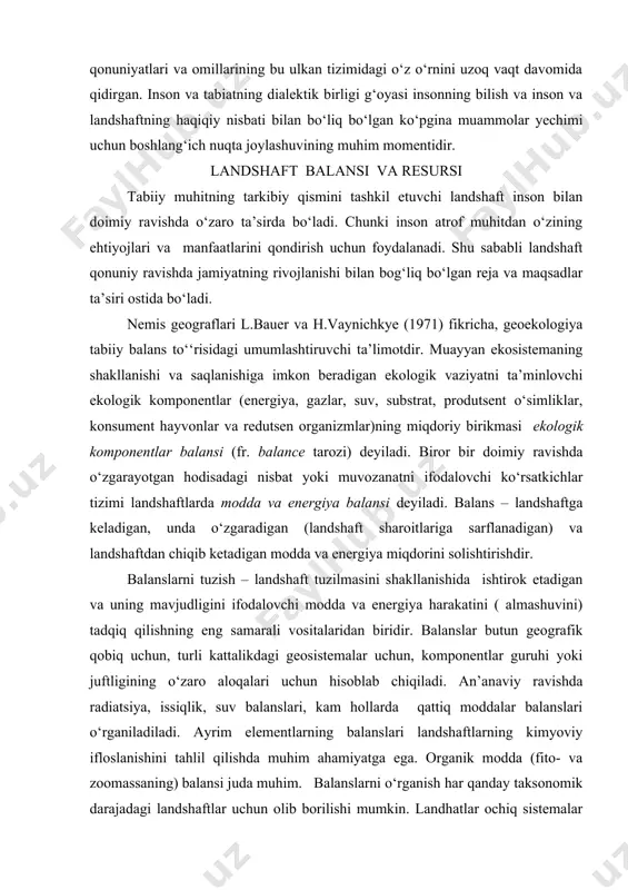odamlarni zavqlantirgan. odam tabiat qonuniyatlari va omillarining bu ulkan tizimidagi o‘z o‘rnini uzoq vaqt davomida qidirgan. inson va tabiatning dialektik birligi g‘oyasi insonning bilish va inson va landshaftning haqiqiy nisbati bilan bo‘liq bo‘lgan ko‘pgina muammolar yechimi uchun boshlang‘ich nuqta joylashuvining muhim momentidir. landshaft balansi va resursi tabiiy muhitning tarkibiy qismini tashkil etuvchi landshaft inson bilan doimiy ravishda o‘zaro ta’sirda bo‘ladi. chunki inson atrof muhitdan o‘zining ehtiyojlari va manfaatlarini qondirish uchun foydalanadi. shu sababli landshaft qonuniy ravishda jamiyatning rivojlanishi bilan bog‘liq bo‘lgan reja va maqsadlar ta’siri ostida bo‘ladi. nemis geograflari l.bauer va h.vaynichkye (1971) fikricha, geoekologiya tabiiy balans to‘‘risidagi umumlashtiruvchi ta’limotdir. muayyan ekosistemaning shakllanishi va saqlanishiga imkon beradigan ekologik vaziyatni ta’minlovchi ekologik komponentlar (energiya, gazlar, suv, substrat, produtsent o‘simliklar, konsument hayvonlar va redutsen organizmlar)ning miqdoriy birikmasi ekologik komponentlar balansi (fr. balance tarozi) deyiladi. biror bir doimiy ravishda o‘zgarayotgan hodisadagi nisbat yoki muvozanatni ifodalovchi ko‘rsatkichlar tizimi landshaftlarda modda va energiya balansi deyiladi. …