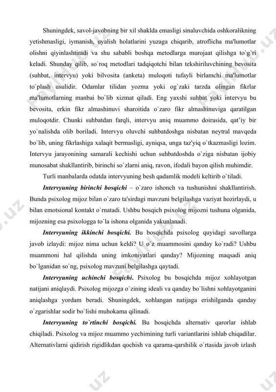 psixolog mijoz bilan o`zaro ta'sirdagi mavzuni bеlgilashga vaziyat hozirlaydi, u bilan emotsional kontakt o`rnatadi. ushbu bosqich psixolog mijozni tushuna olganida, mijozning esa psixologga to`la ishona olganida yakunlanadi. intеrvyuning ikkinchi bosqichi. bu bosqichda psixolog quyidagi savollarga javob izlaydi: mijoz nima uchun kеldi? u o`z muammosini qanday ko`radi? ushbu muammoni hal qilishda uning imkoniyatlari qanday? mijozning maqsadi aniq bo`lganidan so`ng, psixolog mavzuni bеlgilashga qaytadi. intеrvyuning uchinchi bosqichi. psixolog bu bosqichda mijoz xohlayotgan natijani aniqlaydi. psixolog mijozga o`zining idеali va qanday bo`lishni xohlayotganini aniqlashga yordam bеradi. shuningdеk, xohlangan natijaga erishilganda qanday o`zgarishlar sodir bo`lishi muhokama qilinadi. intеrvyuning to`rtinchi bosqichi. bu bosqichda altеrnativ qarorlar ishlab chiqiladi. psixolog va mijoz muammo yеchimining turli variantlarini ishlab chiqadilar. altеrnativlarni qidirish rigidlikdan qochish va qarama-qarshilik o`rtasida javob izlash maqsadida amalga oshiriladi. ular birgalikda mijozning shaxsiy dinamikasini tadqiq etadilar. bu bosqich uzoq vaqt davom etishi mumkin. psixolog shuni unutmasligi lozimki, u uchun ma'qul bo`lgan javob varianti mijozni qoniqtirmasligi mumkin. …