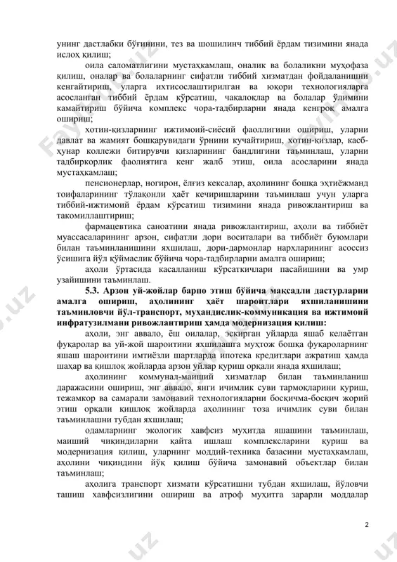 моддий-техника базасини мустаҳкамлашга йўналтирган ҳолда соғлиқни сақлаш соҳасини, энг аввало, унинг дастлабки бўғинини, тез ва шошилинч тиббий ёрдам тизимини янада ислоҳ қилиш; оила саломатлигини мустаҳкамлаш, оналик ва болаликни муҳофаза қилиш, оналар ва болаларнинг сифатли тиббий хизматдан фойдаланишни кенгайтириш, уларга ихтисослаштирилган ва юқори технологияларга асосланган тиббий ёрдам кўрсатиш, чақалоқлар ва болалар ўлимини камайтириш бўйича комплекс чора-тадбирларни янада кенгроқ амалга ошириш; хотин-қизларнинг ижтимоий-сиёсий фаоллигини ошириш, уларни давлат ва жамият бошқарувидаги ўрнини кучайтириш, хотин-қизлар, касб-ҳунар коллежи битирувчи қизларининг бандлигини таъминлаш, уларни тадбиркорлик фаолиятига кенг жалб этиш, оила асосларини янада мустаҳкамлаш; пенсионерлар, ногирон, ёлғиз кексалар, аҳолининг бошқа эҳтиёжманд тоифаларининг тўлақонли ҳаёт кечиришларини таъминлаш учун уларга тиббий-ижтимоий ёрдам кўрсатиш тизимини янада ривожлантириш ва такомиллаштириш; фармацевтика саноатини янада ривожлантириш, аҳоли ва тиббиёт муассасаларининг арзон, сифатли дори воситалари ва тиббиёт буюмлари билан таъминланишини яхшилаш, дори-дармонлар нархларининг асоссиз ўсишига йўл қўймаслик бўйича чора-тадбирларни амалга ошириш; аҳоли ўртасида касалланиш кўрсаткичлари пасайишини ва умр узайишини таъминлаш. 5.3. арзон уй-жойлар барпо …