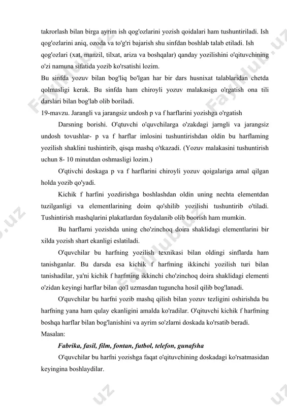 li ko'rsatma beradi. shundan keyin o'qituvchi kichik p harfmi tushuntirib beradi. bu harfning elementlari ham o'zidan oldin va keyin ham kelgan harflar bilan qo'l uzmasdan qo'shib yoziladi. masalan: parashyut, parvoz, pero, poyezd, pishiq, priyomnik, plan bu harfning yozilish texnikasi ham tanish bo'lib, o'quvchilarga qiyinchilik tug'dirmaydi. shuning uchun bu harfning yozilish texnikasi ustida ko'p to'xtash shart emas. faqat uni yozishda ayrim o'quvchilar tomonidan yo'l qo'yilgan xatolar ustida to'xtab o'tish mumkin. o'qituvchi o'quvchilarga butun dars davomida to'g'ri o'tirish, ruchkani to'g'ri ushlash, gavdani to'g'ri tuta bilish, ko'z bilan daftar orasidagi masofani to'g'ri saqlash, daftarni to'g'ri qo'yish qoidalarini doim eslatib turishi lozim. yuqorida eslatib o'tilgan malakalar hosil qilingandan keyingina yozuv mashqlarini boshlash kerak. o'quvchilarga kichik f va p harflarini yozilish qoidalari tushuntirilgandan so'ng darsning asosiy gramatik qismiga o'tiladi. gapdagi p va f harfli so'zlarning imlosi va talaffiizi tushuntiriladi. ona tili kitobidan shu mavzuga oid mashqlarni bajartirishda ham p va f harflarini yozilishiga alohida e'tiibor …