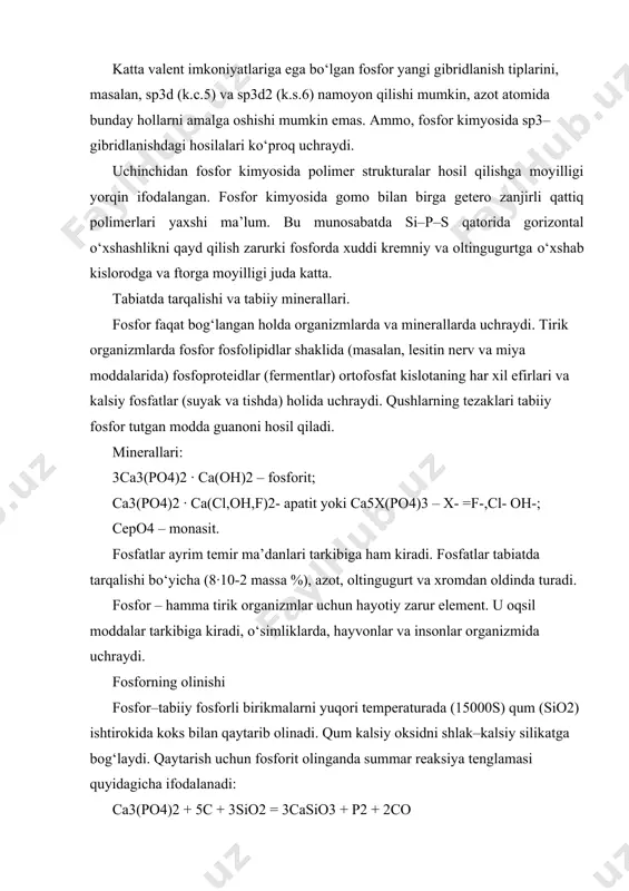 kimyosida polimer strukturalar hosil qilishga moyilligi yorqin ifodalangan. fosfor kimyosida gomo bilan birga getero zanjirli qattiq polimerlari yaxshi ma’lum. bu munosabatda si–p–s qatorida gorizontal о‘xshashlikni qayd qilish zarurki fosforda xuddi kremniy va oltingugurtga о‘xshab kislorodga va ftorga moyilligi juda katta. tabiatda tarqalishi va tabiiy minerallari. fosfor faqat bog‘langan holda organizmlarda va minerallarda uchraydi. tirik organizmlarda fosfor fosfolipidlar shaklida (masalan, lesitin nerv va miya moddalarida) fosfoproteidlar (fermentlar) ortofosfat kislotaning har xil efirlari va kalsiy fosfatlar (suyak va tishda) holida uchraydi. qushlarning tezaklari tabiiy fosfor tutgan modda guanoni hosil qiladi. minerallari: 3ca3(po4)2 ∙ ca(oh)2 – fosforit; ca3(po4)2 ∙ ca(cl,oh,f)2- apatit yoki ca5x(po4)3 – x- =f-,cl- oh-; cepo4 – monasit. fosfatlar ayrim temir ma’danlari tarkibiga ham kiradi. fosfatlar tabiatda tarqalishi bо‘yicha (8∙10-2 massa %), azot, oltingugurt va xromdan oldinda turadi. fosfor – hamma tirik organizmlar uchun hayotiy zarur element. u oqsil moddalar tarkibiga kiradi, о‘simliklarda, hayvonlar va insonlar organizmida uchraydi. fosforning olinishi fosfor–tabiiy …