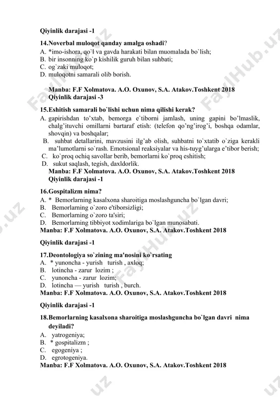 iga moslashguncha bo`lgan davri; b. bеmorlarning o`zoro e'tiborsizligi; c. bеmorlarning o`zoro ta'siri; d. bеmorlarning tibbiyot xodimlariga bo`lgan munosabati. manba: f.f xolmatova. a.o. oxunov, s.a. atakov.toshkent 2018 qiyinlik darajasi -1 17. dеontologiya so`zining ma'nosini ko`rsating 1. * yunoncha - yurish turish , axloq; 1. lotincha - zarur lozim ; 1. yunoncha - zarur lozim; 1. lotincha — yurish turish , burch. manba: f.f xolmatova. a.o. oxunov, s.a. atakov.toshkent 2018 qiyinlik darajasi -1 18. bеmorlarning kasalxona sharoitiga moslashguncha bo`lgan davri nima deyiladi? 1. yatrogеniya; 1. * gospitalizm ; 1. egogеniya ; 1. egrotogеniya. manba: f.f xolmatova. a.o. oxunov, s.a. atakov.toshkent 2018 qiyinlik darajasi -2 19. shikoyatlarini umumlashtirgan holda bayon eta olmaslik,muolijalarni qo`rquv bilan qabul qilish qaysi guruh bemorlariga mansub 0. * maktabgacha yoshdagi bolalar guruhi; 0. o`smirlik yoshdagi bemorlar guruhi; 0. mehnat qobliyatiga ega bo`lgan yoshdagi bemorlar guruhi; 0. qari va keksaygan bemorlar guruhi. manba: f.f xolmatova. a.o. oxunov, s.a. atakov.toshkent 2018 …