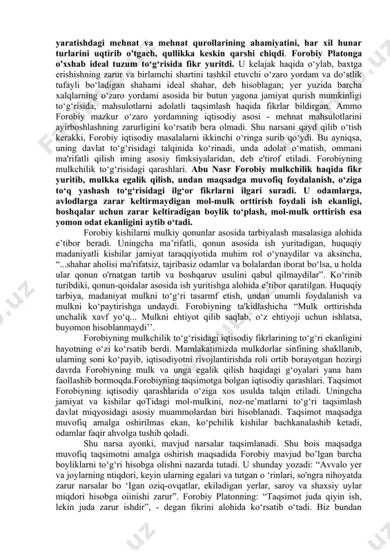 a bir kitobda esa «bu kitobni qirq marta o ‘qidim, lekin yana o ‘qishim kerak», deb yozilgan. forobiy aristotel asarlarini o‘qib-o‘rganish bilan birga ularga sharhlar ham yozgan. buyuk alloma ibn sino aristotelning «metafizika» asarini forobiy yozgan sharhlar yordami bilangina to‘liq tushunganligi haqida yozgan.forobiy bugungi kunda ham o‘z ahamiyatini yo‘qotmagan moddiy ehtiyojlar to‘g‘risida ta’limot yaratdi. uning fikricha odamlarning ehtiyoji jamiyat shakllanishining asosiy sababidir. «tabiatan har bir odam shunday yaralganki, u yashashi va kamol topishi uchun ko‘p narsalarga ehtiyoj sezadi. ularni u bir o‘zi topa olmaydi va ularga erishish uchun kishilar jamoasiga muhtoj bo‘ladiki, uning har biri u ehtiyoj sezayotgan narsalardan biron-birini beradi. bunda har bir odam boshqalarga nisbatan xuddi shunday holatda bo'ladi». jamiyat shakllanishi uchun moddiy ehtiyojlar to‘g‘risida bunday tushuncha o‘sha davrdagi ilg‘or fikrlardan hisoblanadi. shu bilan birga moddiy boylik yaratishdagi mehnat va mehnat qurollarining ahamiyatini, har xil hunar turlarini uqtirib o'tgach, qullikka keskin qarshi chiqdi. forobiy platonga o'xshab ideal tuzum …