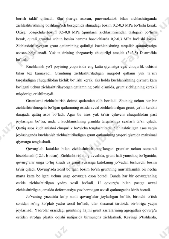 ning kerakli miqdoriga erishilmaydi. gruntlarni zichlashtirish doimo qatlamlab olib boriladi. shuning uchun har bir zichlashtirilmoqchi bo‘lgan qatlamning ostida avval zichlashtirilgan grunt, ya’ni kerakli darajada qattiq asos bo‘ladi. agar bu asos yuk ta’sir qiluvchi chuqurlikdan past joylashgan bo‘lsa, unda u kuchlanishning gruntda tarqalishiga sezilarli ta’sir qiladi. qattiq asos kuchlanishni chuqurlik bo‘yicha tenglashtiradi. zichlashtirilgan asos yaqin joylashganda kuchlanish zichlashtiriladigan grunt qatlamining yuqori qismida maksimal qiymatga tenglashadi. qovurg‘ali katoklar bilan zichlashtirish bog‘langan gruntlar uchun samarali hisoblanadi (12.1. b-rasm). zichlashtirishning avvalida, grunt hali yumshoq bo‘lganida, qovurg‘alar unga to‘liq kiradi va grunt yuzasiga katokning jo’vadan tushuvchi bosim ta’sir qiladi. qovurg‘ada xosil bo‘lgan bosim bo’sh gruntning mustahkamlik bir necha marta katta bo‘lgani uchun unga qovurg‘a oson botadi. bunda har bir qovurg‘aning ostida zichlashtirilgan yadro xosil bo‘ladi. u qovurg‘a bilan pastga avval zichlashtirilgan, amalda deformatsiya yuz bermagan asosli qatlamgacha kirib boradi. jo’vaning yuzasida ko‘p sonli qovurg‘alar joylashgan bo‘lib, birinchi o‘tish sonidan so‘ng ko‘plab yadro xosil bo‘ladi, ular …