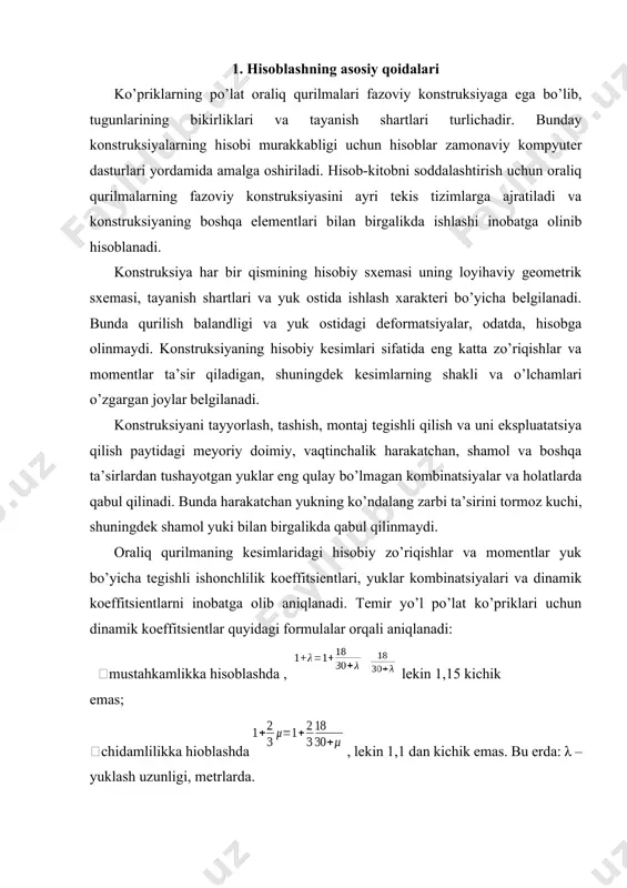 gi, metrlarda. oraliq qurilma elementlarining kesimlarini tanlash - kesimlarning ratsional shaklini, minimal o’lchamlarini belgilash va kesimning eng katta kuchsizlanishi holatidagi geometrik xarakteristikalari - kesim yuzasi brutto a va netto an , qarshilik momenti netto wn larni hisoblashdan iborat. elementlarning kesimi prokat profillarining amalda bo’lgan sortamenti bo’yicha tayyorlash va montaj paytidagi birikmalarni, shuningdek loyihalash meyorlari va unifikatsiya talablarini hisobga olgan holda tanlab olinadi. chegaraviy holatlarning birinchi guruhi bo’yicha hisoblar po’lat ko’prik konstruksiyalari elementlarini mustahkamlikka, chidamlilikka, umumiy va mahalliy turg’unlikka tekshirishni ko’zda tutadi. mustahkamligi yuqori bo’lgan boltlar bilan biriktirilgan elementlar mustahkamlikka hisoblanganda netto kesim yuzasi, chidamlilikka, turg’unlikka va bikirlikka hisoblanganda esa brutto kesim yuzasi qabul qilinadi. egiluvchi elementlar kesimlarini mustahkamlikka hisoblaganda po’latning plastik deformatsiyalari chegaralangan miqdorlarda ro’y beradi deb hisoblanadi. turg’unlikka hisoblarda elementning tekis va egilish-buralish shaklida turg’unligini yo’qotishi, shuningdek elementlarning devorlari va polkalari ham tekshirib ko’riladi. mustahkamlikka va turg’unlikka hisoblarda kesimdagi kuchlanish va ruxsat etilgan kuchlanish orasidagi farq 5% dan oshishi …