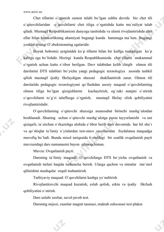 malar iste`mol qilinishini mashqalar orqali tushuntirish. tarbiyaviy maqsad: o`quvchilarni kasbga yo`naltirish. rivojlantiruvchi maqsad kuzatish, eslab qolish, erkin va ijodiy fikrlash qobiliyatini o`stirish. dars uslubi suxbat, savol-javob test. darsning mijozi, rasmlar magnit tasmasi, maktab oshxonasi test plakat. darsda o`rganadigan narsalaringiz deb oldinda tayyorlab qo`yiladigan magnit doskasiga ilamiz. 1. obqatlanish payti 2. iste`mol qilinadigan oziq-ovqat turlari 3. maktab buvetida 4. mavzuga doir yangi so`zlar 5. yoqimli ishtaha matni 6. ovqatlanishga doir maqol va hikmatli so`zlar dars o`quvchilarning du mahlzut ashulasini aytishi bilan boshlanadi qo`shiq mavzuga ulab yuboriladi. o`quvchilar ovqatlanishini oziq-ovqat turlarini yaxshilab kuzatish uchun maktab oshxonasiga boradilar. mashg`ulotni bir o`quvchi boshqarib boradi. o`qituvchi unga o`quvchilarni boshqarishda va ularga tushunchalar berishda yordamlashadi. o`quvchilar oshxona oziq-ovqat mahsulotlarini o`quvchilarning ovqatlanishlari va maktab buvetini kuzatadilar. bir o`quvchi ovqatlanish necha hil bo`lishi va qachon bo`lishini aytib boradi. es gibt drei mahlzeiten das fruhstuk, das mittagessen und das abendessen am morgen fruhstucken wir . um 14 uhr essen …