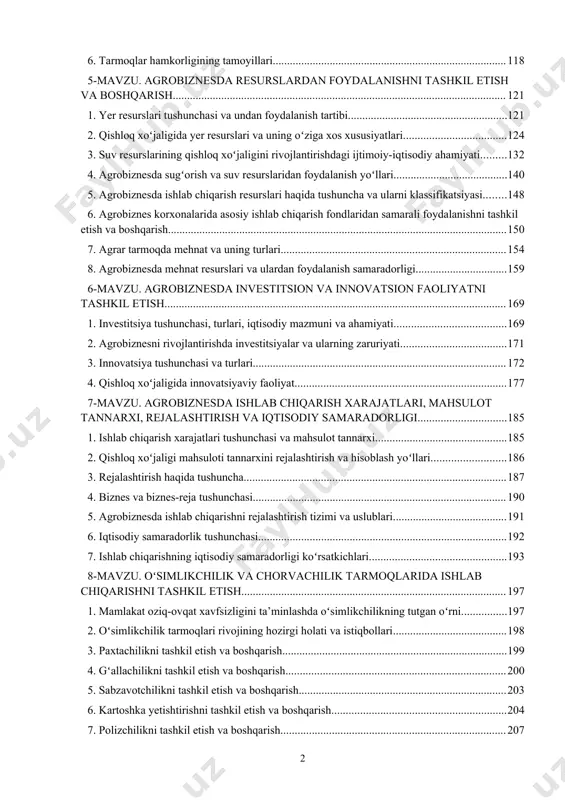 omillari 116 6. tarmoqlar hamkorligining tamoyillari. 117 5-mavzu. agrobiznesda resurslardan foydalanishni tashkil etish va boshqarish 120 1. yer resurslari tushunchasi va undan foydalanish tartibi. 120 2. qishloq xoʻjaligida yer resurslari va uning oʻziga xos xususiyatlari. 123 3. suv resurslarining qishloq xoʻjaligini rivojlantirishdagi ijtimoiy-iqtisodiy ahamiyati. 131 4. agrobiznesda sugʻorish va suv resurslaridan foydalanish yoʻllari. 139 5. agrobiznesda ishlab chiqarish resurslari haqida tushuncha va ularni klassifikatsiyasi. 147 6. agrobiznes korxonalarida asosiy ishlab chiqarish fondlaridan samarali foydalanishni tashkil etish va boshqarish. 149 7. agrar tarmoqda mehnat va uning turlari. 153 8. agrobiznesda mehnat resurslari va ulardan foydalanish samaradorligi. 158 6-mavzu. agrobiznesda investitsion va innovatsion faoliyatni tashkil etish 168 1. investitsiya tushunchasi, turlari, iqtisodiy mazmuni va ahamiyati. 168 2. agrobiznesni rivojlantirishda investitsiyalar va ularning zaruriyati. 170 3. innovatsiya tushunchasi va turlari. 171 4. qishloq xoʻjaligida innovatsiyaviy faoliyat. 176 7-mavzu. agrobiznesda ishlab chiqarish xarajatlari, mahsulot tannarxi, rejalashtirish va iqtisodiy samaradorligi 184 1. ishlab chiqarish xarajatlari …