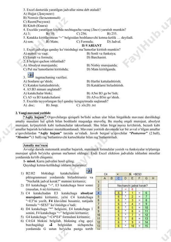 k hovuz deb bilar dunyoni. a. oripov. ii. ehtiyojlarni aniqlash. o`quvchilar bilan darsning oltin qoidalri aniqlab olinadi. tahminiy quyidagilar, qo`l ko`tarib javob berish, xushmuomalalik, bir-birini fikrini tinglash, noo’rin o’zaro suhbatlashish, darsning shiorini o`quvchilar bilan birgalikda tanlab olinadi. tahminiy quyidagicha bo`lishi mumkin iii. asosiy qism: 1. o’tilgan mavzuni so’rash: ushbu bosqichda o`quvchilardan uy vazifasini so`rashda tabaqalashtirilgan holda amalga oshiriladi. bunda faol qatnashayotgan o`quvchilar uchun “aqliy hujum” usulidan, past ishtirok etayotgan o`quvchilardan “blist - test” usulidan foydalanib so`raladi. o’quvchilar “protserror” (2 ball), “monitor” (1 ball) rag’batlantiruvchi kartochkalar bilan rag’batlantiriladi. aqliy hujum savollari avvalgi mavzu asosida tuzilgan bo’lib, slayd yordamida o’quvchilarga namoyish etilib boriladi, ya’ni avval savol chiqadi, o’quvchilar unga javob berishgach to’gri javob chiqadi. bunda o’quvchilar o’zlarining javoblarini qanchalik to`g`riligini tekshirib oladilar. tezkor savollar: 1. excel qanday dastur? (elektron jadvallar bilan ishlovchi dastur) 2. elektron jadvalning oddiy jadvaldan farqi nima? (kataklardagi hisoblashlar avtomatik bajariladi) 3. excel dasturi qanday ishga tushiriladi? (pusk-programmi-microsoft ofice-microsoft …