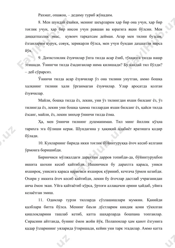 ёз, лекин зинҳор ўнинчи тилда ёзма. ҳа, мен ўнинчи тилнинг душманиман. тил минг йиллик кўҳна тарихга эга бўлиши керак. шундагина у ҳақиқий адабиёт яратишга қодир бўлади. 10. кунларнинг бирида икки тоғлик бўйинтуруққа ёғоч кесиб келгани ўрмонга боришибди. биринчиси мўлжалдаги дарахтни дарров топибди-да, бўйинтуруқбоп иккита шохни кесиб қайтибди. иккинчиси бу дарахтга қараса, униси яхшироқ, унисига қараса наригиси яхшироқ кўриниб, кечгача ўрмон кезибди. охири у иккита ёғоч кесиб қайтибди, лекин бу ёғочлар дастлаб учраганидан анча ёмон экан. уйга қайтаётиб кўрса, ўртоғи аллақачон ерини ҳайдаб, уйига келаётган эмиш. 11. одамлар турли тилларда сўзлашишлари мумкин. қанийди қалблари битта бўлса. менинг баъзи дўстларим киндик қони тўкилган қишлоқларини ташлаб кетиб, катта шаҳарларда бошпана топганлар. сирасини айтганда, бунинг ёмон жойи йўқ. полапонлар ҳам қанот ёзгунига қадар ўзларининг уяларида ўтиришади, кейин уни тарк этадилар. аммо катта шаҳарларда яшаб, энди бошқа тилда китоб ёзаётган баъзи дўстларим ҳақида нима десам экан? тўғри, бу уларнинг ўзларининг иши. менинг уларга ақл бўлиш …