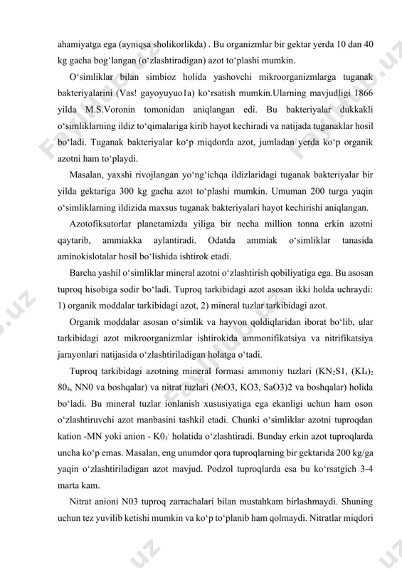 tashkil etadi. chunki o‘simliklar azotni tuproqdan kation -mn yoki anion - k03- holatida o‘zlashtiradi. bunday erkin azot tuproqlarda uncha ko‘p emas. masalan, eng unumdor qora tuproqlarning bir gektarida 200 kg/ga yaqin o‘zlashtiriladigan azot mavjud. podzol tuproqlarda esa bu ko‘rsatgich 3-4 marta kam. nitrat anioni n03 tuproq zarrachalari bilan mustahkam birlashmaydi. shuning uchun tez yuvilib ketishi mumkin va ko‘p to‘planib ham qolmaydi. nitratlar miqdori tuproqda ayniqsa yoz fasllarida, mikroorganizmlar faollashgan vaqtlarda ko‘p bo‘lishi mumkin. umuman ionlarning (n03) tuproqdagi miqdori o‘simliklarning o‘zlashtirish tezligiga, mikrobiologik jarayonlarning jadalligiga va yuvilish jarayonlariga bog‘liq. 1. ammiakli azotni xosil bo‘lish yo‘li inson va xayvonlar mineral xolatdagi azotni o‘zlashtirish va ayrim aminokislotalarni sintez qilish qobiliyatiga ega emas. xayvonlar organizmidan farqli ravishda o‘simliklar tuproqdan qabul qilingan nitratlar yoki ularni qayta tiklanishi, oqsillarni parchalanishi va boshqa reaksiyalar yordamida barcha zaruriy azotli moddalarni ammiak orqali sintez qilish imkoniyatiga ega. ammiakli azotni organik moddalarga aylanishining asosiy yo‘li - aminokislotalar sintezidir. azotli organik …