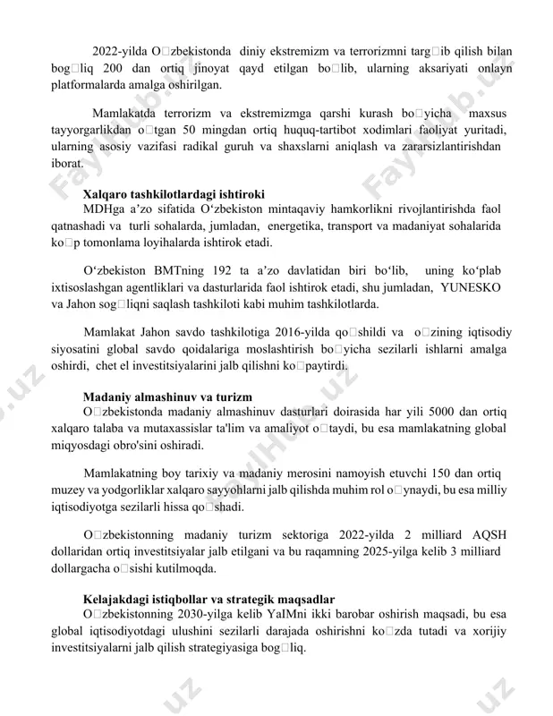 di. 2022-yilda oʻzbekistonda diniy ekstremizm va terrorizmni targʻib qilish bilan bogʻliq 200 dan ortiq jinoyat qayd etilgan boʻlib, ularning aksariyati onlayn platformalarda amalga oshirilgan. mamlakatda terrorizm va ekstremizmga qarshi kurash boʻyicha maxsus tayyorgarlikdan oʻtgan 50 mingdan ortiq huquq-tartibot xodimlari faoliyat yuritadi, ularning asosiy vazifasi radikal guruh va shaxslarni aniqlash va zararsizlantirishdan iborat. xalqaro tashkilotlardagi ishtiroki mdhga aʼzo sifatida oʻzbekiston mintaqaviy hamkorlikni rivojlantirishda faol qatnashadi va turli sohalarda, jumladan, energetika, transport va madaniyat sohalarida koʻp tomonlama loyihalarda ishtirok etadi. oʻzbekiston bmtning 192 ta aʼzo davlatidan biri boʻlib, uning koʻplab ixtisoslashgan agentliklari va dasturlarida faol ishtirok etadi, shu jumladan, yunesko va jahon sogʻliqni saqlash tashkiloti kabi muhim tashkilotlarda. mamlakat jahon savdo tashkilotiga 2016-yilda qoʻshildi va oʻzining iqtisodiy siyosatini global savdo qoidalariga moslashtirish boʻyicha sezilarli ishlarni amalga oshirdi, chet el investitsiyalarini jalb qilishni koʻpaytirdi. madaniy almashinuv va turizm oʻzbekistonda madaniy almashinuv dasturlari doirasida har yili 5000 dan ortiq xalqaro talaba va mutaxassislar ta'lim …