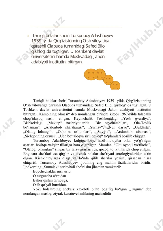 gvardiya“, bishkekdagi „mektep“ nashriyotlarida „biz sayohatchilar“, „ola-tovlik bo‘laman“, „arslonbob sharsharasi“, „surnay“, „nur daryo“, „guldasta“, „olatog‘-lolatog‘“, „oqbo‘ra to‘lqinlari“, „sovg‘a“, „arslonbob afsonasi“, „sichqonning orzusi“, „uch bo‘taloqva sirli qovoq“ to‘plamlari bosilib chiqqan. tursunboy adashboyev kulgiga boy, hazil-mutoyiba bilan yo‘g‘rilgan asarlari boshqa xalqlar tillariga ham o‘girilgan. masalan, “olti oyoqli xo‘tikcha”, “olatog‘ ohanglari” singari bir talay asarlari rus, qozoq, tojik tillarida chop etilgan. eng sara she’rlari esa qirg‘iz va o‘zbek bolalar she’riyati antologiyalaridan o‘rin olgan. kichkintoylarga qisqa va lo‘nda qilib she’rlar yozish, qissadan hissa chiqarish tursunboy adashboyev ijodining eng muhim fazilatlaridan biridir. ijodkorning „sumalak“ sarlavhali she’ri shu jihatdan xarakterli: boychechaklar nish urib, o turguncha o‘rnidan. bahor qishni tarnovga, osib qo‘ydi burnidan. yoki bolalarning cheksiz xayoloti bilan bog‘liq bo‘lgan „tugma“ deb nomlangan mashqi ziyrak kuzatuvchanlikning mahsulidir: iqtidorli shoirning ravon she’rlarini o‘qir ekanmiz, ijodkor quvnoq, yengil kulgi vositasida kichkintoylar dunyosiga xos murakkab holatlarni ochib berishga har doim katta e’tibor berishini ko‘ramiz chunonchi, „ahil do‘stlar“ she’rida suhrob bilan …
