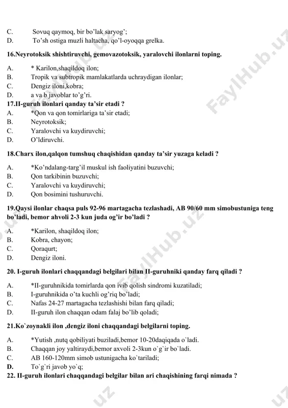 ? a. *ari chaqqanda anafilaktik sho`k yuzaga keladi; b. ii-guruh iloni chaqqanda kuyish shoki yuzaga keladi; c. xech qanday farq yo`q; d. ari chaqishi kunduzi bo`ladi; 23. qachon chayon chaqadi ? a. *xavfli joylarda uxlaganda; b. dala ishlarida; c. chayon faqat yosh bolalarni chaqadi; d. o’yinchoq ilon bilan. 24. qoraqurt chaqqandagi belgilarni toping. a. *yura olmaydi, tura olmaydi depressiya boshlanadi; b. mioz ,burundan shilliq ajraladi; c. inki shishi bo’ladi; d. tq, yutish buziladi; 25. ari chaqqanda qanday tez yordam choralari ko`riladi? a. *antigistamin,analgetiklar beriladi; b. morfin 1% 1ml beriladi; c. laziks, dibazol beriladi; d. eufilin beriladi; 26. ii-guruh ilonlarini toping? a. *charx ilon ,qora ilon,qum iloni; b. qoraqurt,qalqontumshuq; c. dengiz iloni,kobra ; d. sariq ilon,bog`ma; 27. gemoliz nima ? a. *qon tarkibini buzib, suyultiradi; b. rangi oqarish yoki ko’karish; c. nafas orqali zaharlanish; d. qon ivishi. 28.ilon bir tishi bilan chaqishining qanday hususiyati bor ? a. *bemor ahvoli yengilroq bo’ladi; …