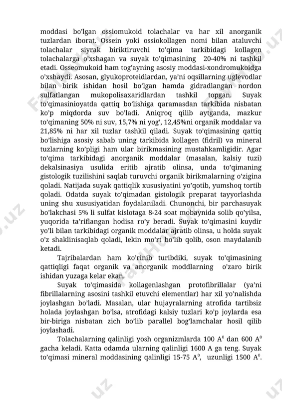 normal fiziologik holatda atrofdagi hujayralararo moddalarga karbonat angidrid chiqaradi, u yerda karbonat angidrid suv bilan birikib karonat kislota hosil qiladi: so2 +n2o=n2so3 natijada kalsiy tuzlari erib, oraliq moddaning organik strukturasi buziladi. ko’rinib turibdiki, ostioklast hujayra suyak to’qimasining embrional va postembrional rivojlanishi davrida va regenerasiya jarayonlarida o’ziga xos muhim vazifalarni bajarar ekan. suyak to’qimasining hujayralararo moddasi hujayralararo modda struktura tuzilishiga ega va tarkibiy kompanentlariga ko’ra tog’ay to’qimasining oraliq moddasiga deyarli o’xshaydi, ya’ni hujayralararo moddaning tarkibi suyakning asosiy moddasi bo’lgan ossiomukoid tolachalar va har xil anorganik tuzlardan iborat. ossein yoki ossiokollagen nomi bilan ataluvchi tolachalar siyrak biriktiruvchi to’qima tarkibidagi kollagen tolachalarga o’xshagan va suyak to’qimasining 20-40% ni tashkil etadi. osseomukoid ham tog’ayning asosiy moddasi-xondromukoidga o’xshaydi. asosan, glyukoproteidlardan, ya’ni oqsillarning uglevodlar bilan birik ishidan hosil bo’lgan hamda gidradlangan nordon sulfatlangan mukopolisaxaridlardan tashkil topgan. suyak to’qimasinioyatda qattiq bo’lishiga qaramasdan tarkibida nisbatan ko’p miqdorda suv bo’ladi. aniqroq qilib aytganda, mazkur to’qimaning 50% ni suv, 15,7% …