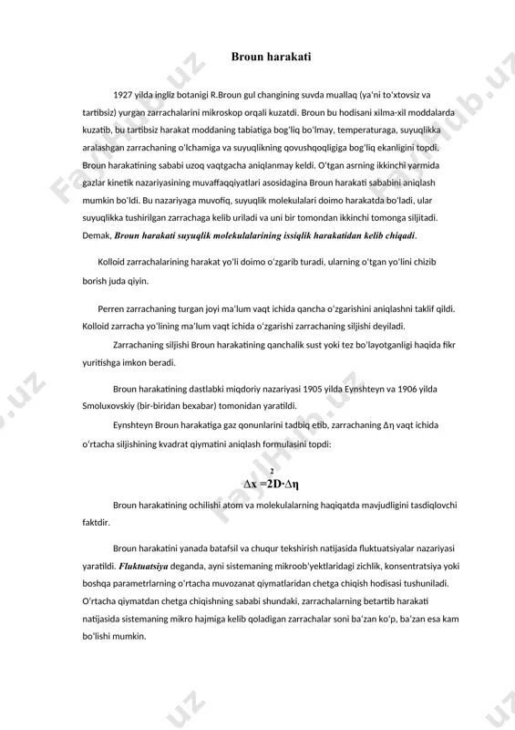 ish mumkin. sedimentatsiya - suspenziya, emulsiya, aerozollar uchun xarakterli xossadir maydalangan holatda kolloid zarrachalarga ta‘sir etuvchi kuchlarni qarab chiqamiz: 1) og‘irlik kuchi- fg=mg=υ∙ρ∙g va 2) arximed kuchi – fa=υ∙ρo∙g bu yerda ρ –dispers fazaning zichligi, ρo – dispers muhitning zichligi. sedimentatsiyani chaqiruvchi kuch: fsed=fg–fa=υ (ρ-ρo)g yoki fsed=m nisbiy∙g. bu yerda mnisbiy=υ (ρ-ρo)- nisbiy massa. fsed va ishqalanish kuchi tenglashgan ma‘lum vaqtda zarrachalar bir tekis harakatlana boshlaydilar: fsed=fishq=used∙6πrη used - sedimentatsiya tezligi. 12. броун ҳаракати broun harakati 1927 yilda ingliz botanigi r.broun gul changining suvda muallaq (ya‘ni to‘xtovsiz va tartibsiz) yurgan zarrachalarini mikroskop orqali kuzatdi. broun bu hodisani xilma-xil moddalarda kuzatib, bu tartibsiz harakat moddaning tabiatiga bog‘liq bo‘lmay, temperaturaga, suyuqlikka aralashgan zarrachaning o‘lchamiga va suyuqlikning qovushqoqligiga bog‘liq ekanligini topdi. broun harakatining sababi uzoq vaqtgacha aniqlanmay keldi. o‘tgan asrning ikkinchi yarmida gazlar kinetik nazariyasining muvaffaqqiyatlari asosidagina broun harakati sababini aniqlash mumkin bo‘ldi. bu nazariyaga muvofiq, suyuqlik molekulalari doimo harakatda bo‘ladi, ular suyuqlikka …