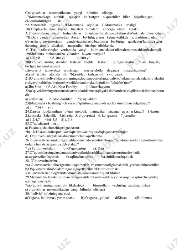 sinf - dars tizimiga o`tdi. a)# o`zbеk maktabi oktyabr to`ntarishidan kеyin sinf - dars tizimiga o`tdi. b)o`zbеk maktabi 1889 yildan kеyin sinf - dars tizimiga o`tdi. d)o`zbеk maktabi 1879 yildan kеyin sinf - dars tizimiga o`tdi. s)o`zbеk maktabi sentabir oyidan kеyin sinf - dars tizimiga o`tdi. 2- variant 1. qaysi aloqadorlik mohiyatiga ko‘ra ikki o‘quv predmetlari orasidagi aloqadorlikni, ya’ni birinchi o‘quv predmeti? a) #o’zaro aloqadorlik b)ichki aloqadorlik c)to’g’ri javob yo’q d)predmetlararo aloqadorlik 2. o'quv materiali mazmunini integratsiyalashning nechta darajasi mavjud: a) 2 b)4 c)5 d)#3 3. tushunchalar, bilimlar, ko'nikmalar va boshqalarning integratsiyasi. alohida elementlarning ichida. o’quv materiali mazmunining qaysi darajasi ? a)#predmet ichidagi b)fanlararo c)trans disiplinar 4. faktlar, tushunchalar, tamoyillar va boshqalarni sintez qilish. ikki yoki undan ortiq fanlar.bu o’quv materiali mazmunining qaysi darajasiga kiradi? a)predmet ichidagi b)#fanlararo c)trans disiplinar 5. ta'limning asosiy va qo'shimcha mazmuni tarkibiy qismlarining sintezi.o’qitish materiali mazmunining qaysi bosqichi? a)predmet ichidagi b)fanlararo c)#trans disiplinar 6.integrativ ta’limning …