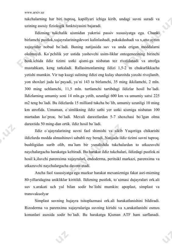 tukchalari, ildizdagi pustlok.ni hosil k,iluvchi pa​renxima xujayralari, endoderma, peritsikl markazi, parenxima va utka​zuvchi naychalargacha davom etadi. ancha faol xususiyatga ega mazkur harakat mexanizmiga fakat asri-mizning 80-yillaridagina anikliklar kiritildi. ildizning pustlok, to`қimasi dujayralari ork.ali suv x.arakati uch yul bilan sodir bo`lishi mumkin: apoplast, simplast va transvakuolyar simplast suvning hujayra tsitoplazmasi ork.ali harakatlanishini bildiradi. rizoderma va parenxima xujayralariga suvning kirishi va x,arakatlanishi osmos konunlari asosida sodir bo`ladi. bu harakatga қisman atf ham sarflanadi. umuman suv ildiz tukchalaridan to utka​zuvchi naylargacha simplast yuli bilan harakat kiladi. apoplast deb suvning xujayra pusti orkali harakatlanishiga aytiladi. xujayra pustining suvga nisbatan karshiligi tsitoplazmaga karaganda ancha kamligi apoplast harakatining faolligiga sabab bo`ladi. bu harakat rizoderma - ildiz tukchalari xujayralarining pustidan boshlanib, endoderma xujairalarigacha davom etadi. evdodermaga kelgan suv uz yunalishini apoplasg yuli bilan davom ettirolmaydi. chunki bu yerda pusti juda kalinlashgan (kaspari belbogi) va suv utkazmaydigan xujayralar kavati joylashgan. biroқ ular orasida maxsus utkazuvchi xujayralar borki, ular …