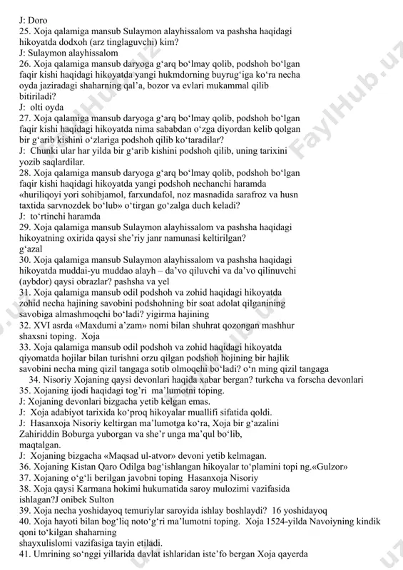 datidan ortiqligini aytadi? j: odamlarning, farishtalarning va hurlarning ibodatidan 18. xojaning bizgacha yetib kelgan dostoni qaysi asarga nazira shaklida yozilgan? j: «maxzan ul-asror» 19. xoja qalamiga mansub sulaymon alayhissalom va pashsha haqidagi hikoyatda sulaymon alayhissalomga kelib shikoyat qilgan obraz qaysi? j: pashsha 20. hasanxoja nisoriy o‘zining qaysi asarida xojaning qilgan ishlari, hayot tarzi, axloq-sajiyasi haqida qimmatli ma’lumotlar qoldirgan? j: «muzakkiri ahbob» asarida 21. davlat va din arbobi, lirik va epik janrlarda birdek barakali ijod qilgan xojaning to‘liq ismini toping. j: poshshoxoja ibn abdulvahhobxoja 22. xoja qalamiga mansub iskandar zulqarnayn va doro haqidagi hikoyatda doroni o‘ldirib, boshini iskandarga olib kelgan kim(lar) edi? j: doroning ikki inoq quli 23. xvi asrning qaysi mashhur insoni xojani «shahbozi balandparvoz» deya ta’riflagan? xojagi kosoniy 24. xoja qalamiga mansub iskandar zulqarnayn va doro haqidagi hikoyatda iskandarga xiroj berishni istamagan hamadon begi kim edi? j: doro 25. xoja qalamiga mansub sulaymon alayhissalom va pashsha haqidagi hikoyatda dodxoh …