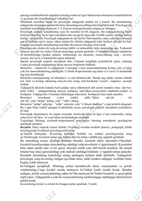 tematik-statistik tahlil qilish metodi va sifat tahlili kiritildi. nihoyat, to’rtinchi guruhni genetik va donalash metodi tashkil qildi. ananev har bir metodni aniqroq tasvirlab berdi. lekin uning chuqur tahlil qilishiga qaramay, ko’pgina echilmagan muammolar uchraydi: nimaga modellashtirish empirik metod bo’lib qoldi? nima uchun qayta ishlash metodi tashkiliydan ajratilgan? genetik qayta ishlash tekshirishni tashkil qilishning muhim usuli deb tushunilmaydimi? shuni eslatib o’tish ahamiyatliki, bu erda psixologik tekshirishning nazariy metodlari ko’rsatilmagan, shu bilan birga metodlar sinfi ajratilgan, o’rni bo’yicha «oraliq» empirik va nazariy metodlar o’rtasida, empirik kuzatishlar ma`lumotlarni sharhlash va qayta ishlash metodlaridir. m.s. rogovin va t.b. zapevskiylarning fikricha, metod bu – idrok jarayonida ob`ekt va sub`ekt orasidagi ba`zi bir nisbatlarning ifodalanishidir. ular asosiy psixologik metodlarning sonlarini 6 taga birlashtirishadi. 1) germenevtik – fanning bo’linmagan yakka holatiga to’g`ri keladi; 2) biografik metod – psixika to’g`risidagi fanning yakka ob`ektiv idrokini ko’rsatish; 3) kuzatish – idrok ob`ekti va sub`ekti farqlanadi; 4) o’z-o’zini kuzatish - sub`ektni …