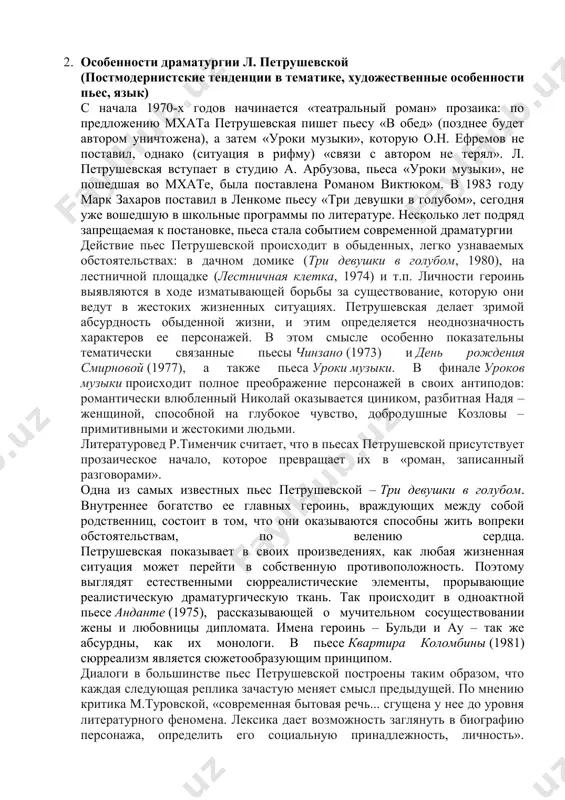 этого жанра написаны в абсурдистской манере, заставляющей вспомнить о традиции обэриутов и алису в стране чудес л.кэррола. рассказы и пьесы петрушевской переведены на многие языки мира, ее драматургические произведения ставятся в россии и за рубежом. л. петрушевская живёт и работает в москве. 2. особенности драматургии л. петрушевской (постмодернистские тенденции в тематике, художественные особенности пьес, язык) с начала 1970-х годов начинается «театральный роман» прозаика: по предложению мхата петрушевская пишет пьесу «в обед» (позднее будет автором уничтожена), а затем «уроки музыки», которую о.н. ефремов не поставил, однако (ситуация в рифму) «связи с автором не терял». л. петрушевская вступает в студию а. арбузова, пьеса «уроки музыки», не пошедшая во мхате, была поставлена романом виктюком. в 1983 году марк захаров поставил в ленкоме пьесу «три девушки в голубом», сегодня уже вошедшую в школьные программы по литературе. несколько лет подряд запрещаемая к постановке, пьеса стала событием современной драматургии действие пьес петрушевской происходит в обыденных, легко …