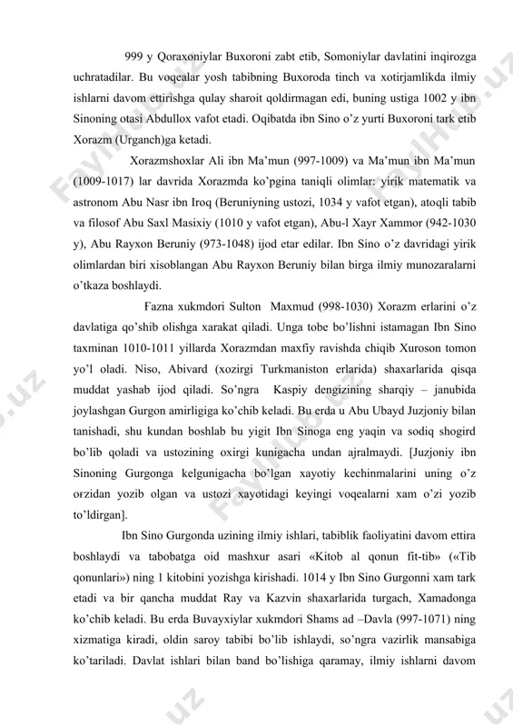 farobiy (873-950) tomonidan yozilgan bir falsafiy asarni mutolaa qilgandan keyingina muvaffaq bo’ldi. 999 y qoraxoniylar buxoroni zabt etib, somoniylar davlatini inqirozga uchratadilar. bu voqealar yosh tabibning buxoroda tinch va xotirjamlikda ilmiy ishlarni davom ettirishga qulay sharoit qoldirmagan edi, buning ustiga 1002 y ibn sinoning otasi abdullox vafot etadi. oqibatda ibn sino o’z yurti buxoroni tark etib xorazm (urganch)ga ketadi. xorazmshoxlar ali ibn ma’mun (997-1009) va ma’mun ibn ma’mun (1009-1017) lar davrida xorazmda ko’pgina taniqli olimlar: yirik matematik va astronom abu nasr ibn iroq (beruniyning ustozi, 1034 y vafot etgan), atoqli tabib va filosof abu saxl masixiy (1010 y vafot etgan), abu-l xayr xammor (942-1030 y), abu rayxon beruniy (973-1048) ijod etar edilar. ibn sino o’z davridagi yirik olimlardan biri xisoblangan abu rayxon beruniy bilan birga ilmiy munozaralarni o’tkaza boshlaydi. ғazna xukmdori sulton maxmud (998-1030) xorazm erlarini o’z davlatiga qo’shib olishga xarakat qiladi. unga tobe bo’lishni istamagan ibn sino taxminan 1010-1011 …