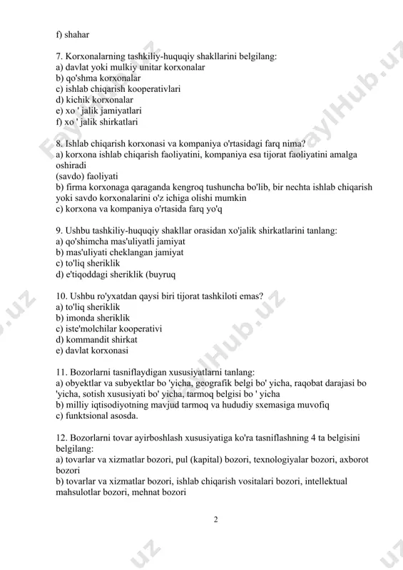 aga qaraganda kengroq tushuncha bo'lib, bir nechta ishlab chiqarish yoki savdo korxonalarini o'z ichiga olishi mumkin c) korxona va kompaniya o'rtasida farq yo'q 9. ushbu tashkiliy-huquqiy shakllar orasidan xo'jalik shirkatlarini tanlang: a) qo'shimcha mas'uliyatli jamiyat b) mas'uliyati cheklangan jamiyat c) to'liq sheriklik d) e'tiqoddagi sheriklik (buyruq 10. ushbu ro'yxatdan qaysi biri tijorat tashkiloti emas? a) to'liq sheriklik b) imonda sheriklik c) iste'molchilar kooperativi d) kommandit shirkat e) davlat korxonasi 11. bozorlarni tasniflaydigan xususiyatlarni tanlang: a) obyektlar va subyektlar bo 'yicha, geografik belgi bo' yicha, raqobat darajasi bo 'yicha, sotish xususiyati bo' yicha, tarmoq belgisi bo ' yicha b) milliy iqtisodiyotning mavjud tarmoq va hududiy sxemasiga muvofiq c) funktsional asosda. 12. bozorlarni tovar ayirboshlash xususiyatiga ko'ra tasniflashning 4 ta belgisini belgilang: a) tovarlar va xizmatlar bozori, pul (kapital) bozori, texnologiyalar bozori, axborot bozori b) tovarlar va xizmatlar bozori, ishlab chiqarish vositalari bozori, intellektual mahsulotlar bozori, mehnat bozori c) mehnat bozori, qimmatli …