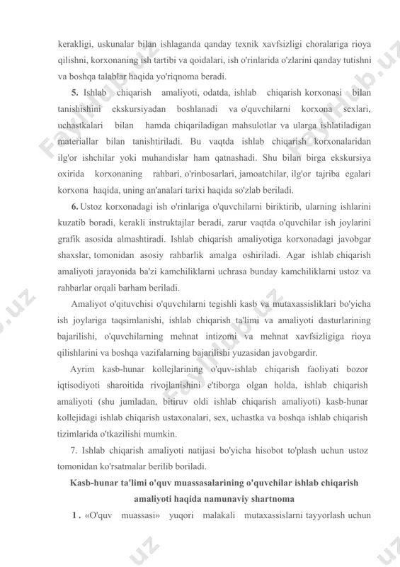 ini e'tiborga olgan holda, ishlab chiqarish amaliyoti (shu jumladan, bitiruv oldi ishlab chiqarish amaliyoti) kasb-hunar kollejidagi ishlab chiqarish ustaxonalari, sex, uchastka va boshqa ishlab chiqarish tizimlarida o'tkazilishi mumkin. 7. ishlab chiqarish amaliyoti natijasi bo'yicha hisobot to'plash uchun ustoz tomonidan ko'rsatmalar berilib boriladi. kasb-hunar ta'limi o'quv muassasalarining o'quvchilar ishlab chiqarish amaliyoti haqida namunaviy shartnoma 1. «o'quv muassasi» yuqori malakali mutaxassislarni tayyorlash uchun dasturlar va o'quv rejasiga asoslanib, «qurilish ishlari» kasbi bo'yicha 20 o'quvchidan iborat a-21 guruhini 10-dekabr 2001-yildan 15-yanvar 2002-yilgacha ishlab chiqarish amaliyotini o'tashga yo'llaydi. o'quvchilar ro'yxati ilova qilinadi. 2. «o'quv muassasi», «ishlab chiqarish amaliyoti nizomi» ga binoan o'quvchilarning dastlabki kasbiy tayyorgarligini, texnika xavfsizligi qoidalariga rioya qilishni, ish sharoiti qoida tartiblarini saqlashni, uskunalarni ehtiyotkorlik bilan boshqarishlariga bo'lgan munosabatlarini ta'minlaydi. o'quvchilar ishlab chiqarish amaliyoti davrida «korxona»ning ichki tartib qoidalariga to'liq bo'ysinishadi. «o'quv muassasi» ustoz orqali o'quvchilarning o'quv ishlarini tashkil qiladi va ularga uslubiy rahbarlikni amalga oshlradi. 3. «korxona» bajaradi: a) o'quvchilarga-amaliyotchilarga zarur …