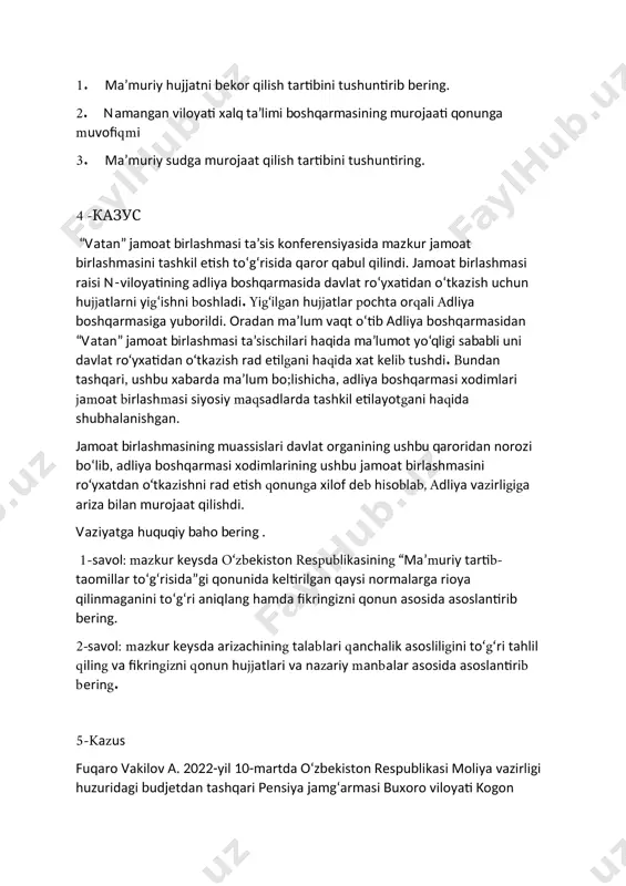 a huquqiy baho bering savollar: 1. ma’muriy hujjatni bekor qilish tartibini tushuntirib bering. 2. namangan viloyati xalq ta’limi boshqarmasining murojaati qonunga muvofiqmi 3. ma’muriy sudga murojaat qilish tartibini tushuntiring. 4 -казус “vatan” jamoat birlashmasi ta’sis konferensiyasida mazkur jamoat birlashmasini tashkil etish to‘g‘risida qaror qabul qilindi. jamoat birlashmasi raisi n-viloyatining adliya boshqarmasida davlat roʻyxatidan oʻtkazish uchun hujjatlarni yigʻishni boshladi. yig‘ilgan hujjatlar pochta orqali adliya boshqarmasiga yuborildi. oradan ma’lum vaqt o‘tib adliya boshqarmasidan “vatan” jamoat birlashmasi ta’sischilari haqida ma’lumot yo‘qligi sababli uni davlat ro‘yxatidan o‘tkazish rad etilgani haqida xat kelib tushdi. bundan tashqari, ushbu xabarda ma’lum bo;lishicha, adliya boshqarmasi xodimlari jamoat birlashmasi siyosiy maqsadlarda tashkil etilayotgani haqida shubhalanishgan. jamoat birlashmasining muassislari davlat organining ushbu qaroridan norozi bo‘lib, adliya boshqarmasi xodimlarining ushbu jamoat birlashmasini ro‘yxatdan o‘tkazishni rad etish qonunga xilof deb hisoblab, adliya vazirligiga ariza bilan murojaat qilishdi. vaziyatga huquqiy baho bering . 1-savol: mazkur keysda o‘zbekiston respublikasining “maʼmuriy tartib-taomillar to‘g‘risida”gi qonunida keltirilgan …